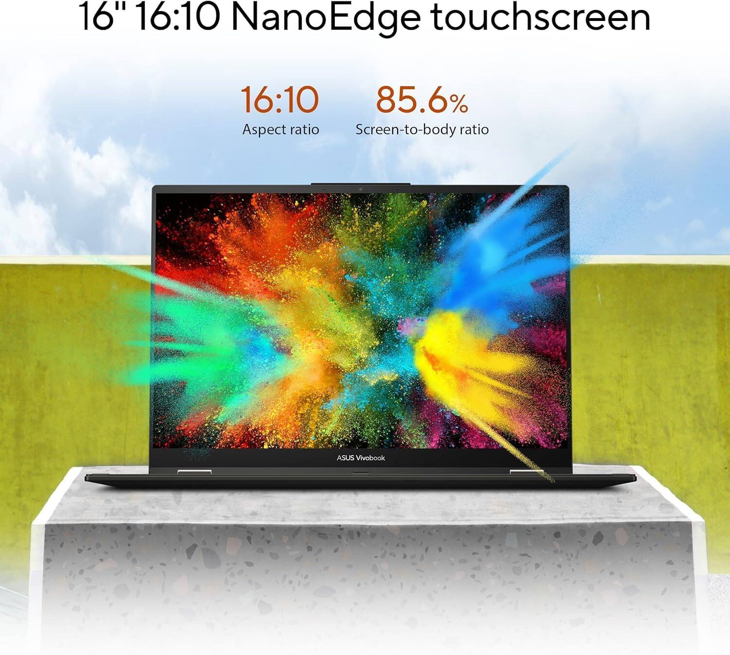 16" 16:10 NanoEdge touchscreen  
16:10 Aspect ratio  
85.6% Screen-to-body ratio  
ASUS Vivobook