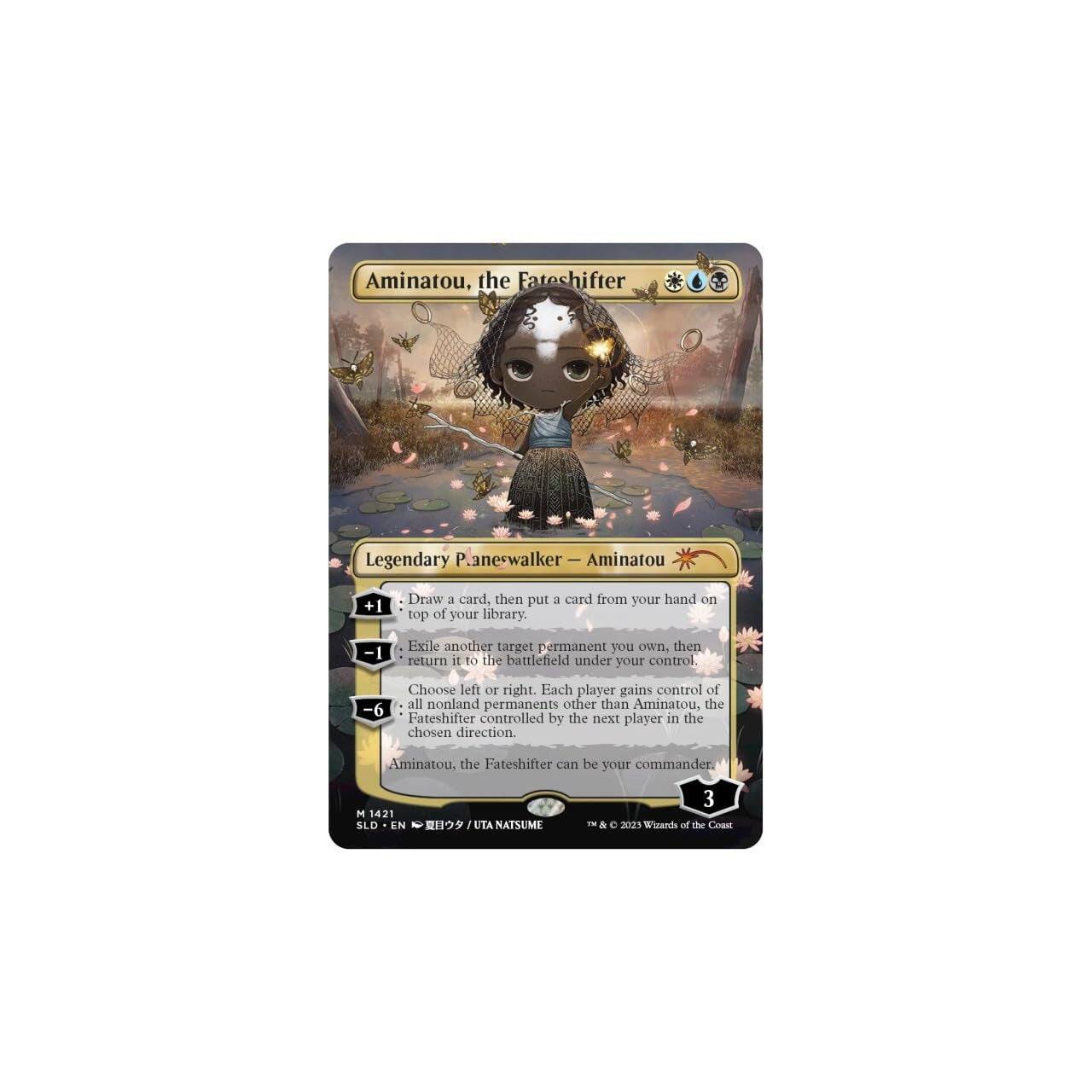 Aminatou, the Fateshifter  
Legendary Planeswalker — Aminatou  

+1: Draw a card, then put a card from your hand on top of your library.  

-1: Exile another target permanent you own, then return it to the battlefield under your control.  

-6: Choose left or right. Each player gains control of all nonland permanents other than Aminatou, the Fateshifter controlled by the next player in the chosen direction.  

Aminatou, the Fateshifter can be your commander.  

M 1421  
SLD • EN  
UTA NATSUME  
3  
© 2023 Wizards of the Coast