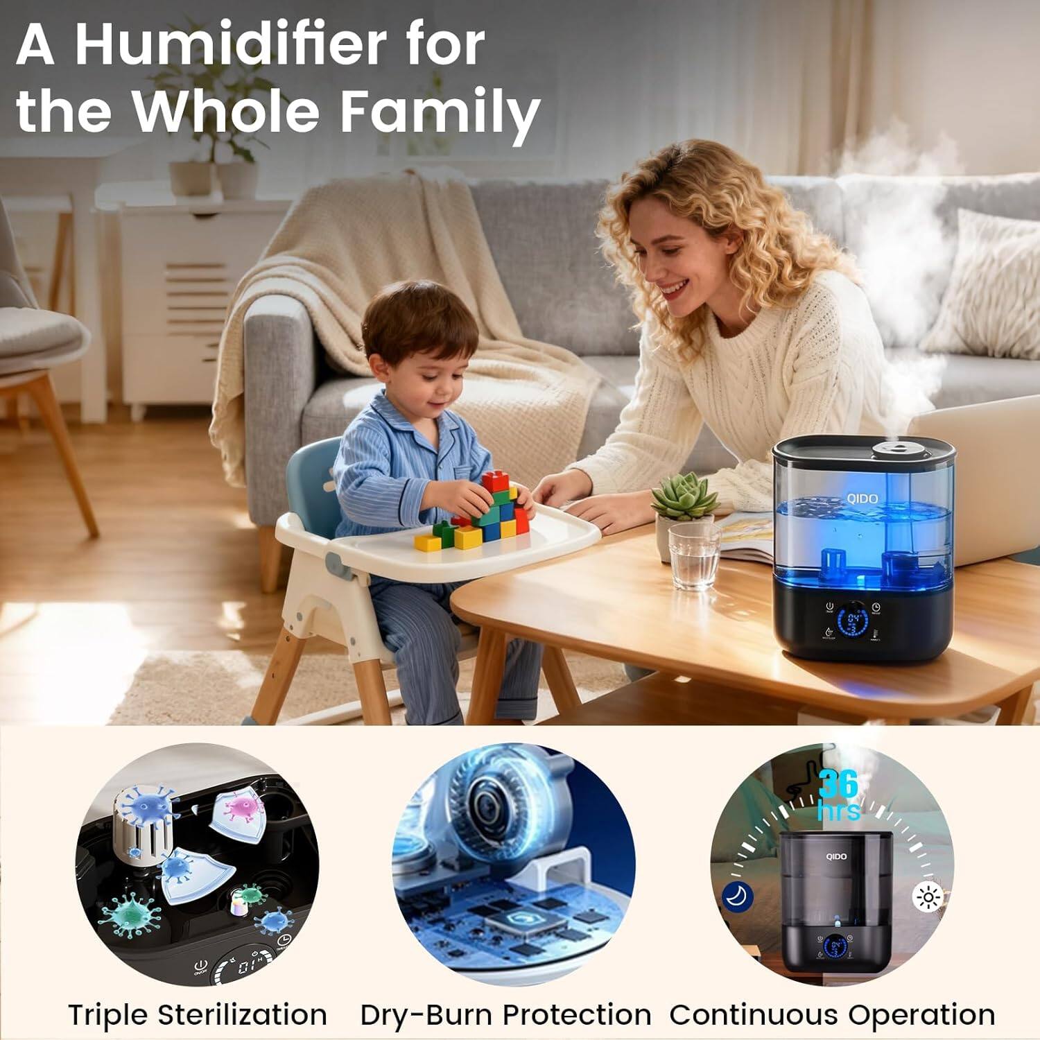 A Humidifier for the Whole Family

- Triple Sterilization
- Dry-Burn Protection
- Continuous Operation

36 hrs