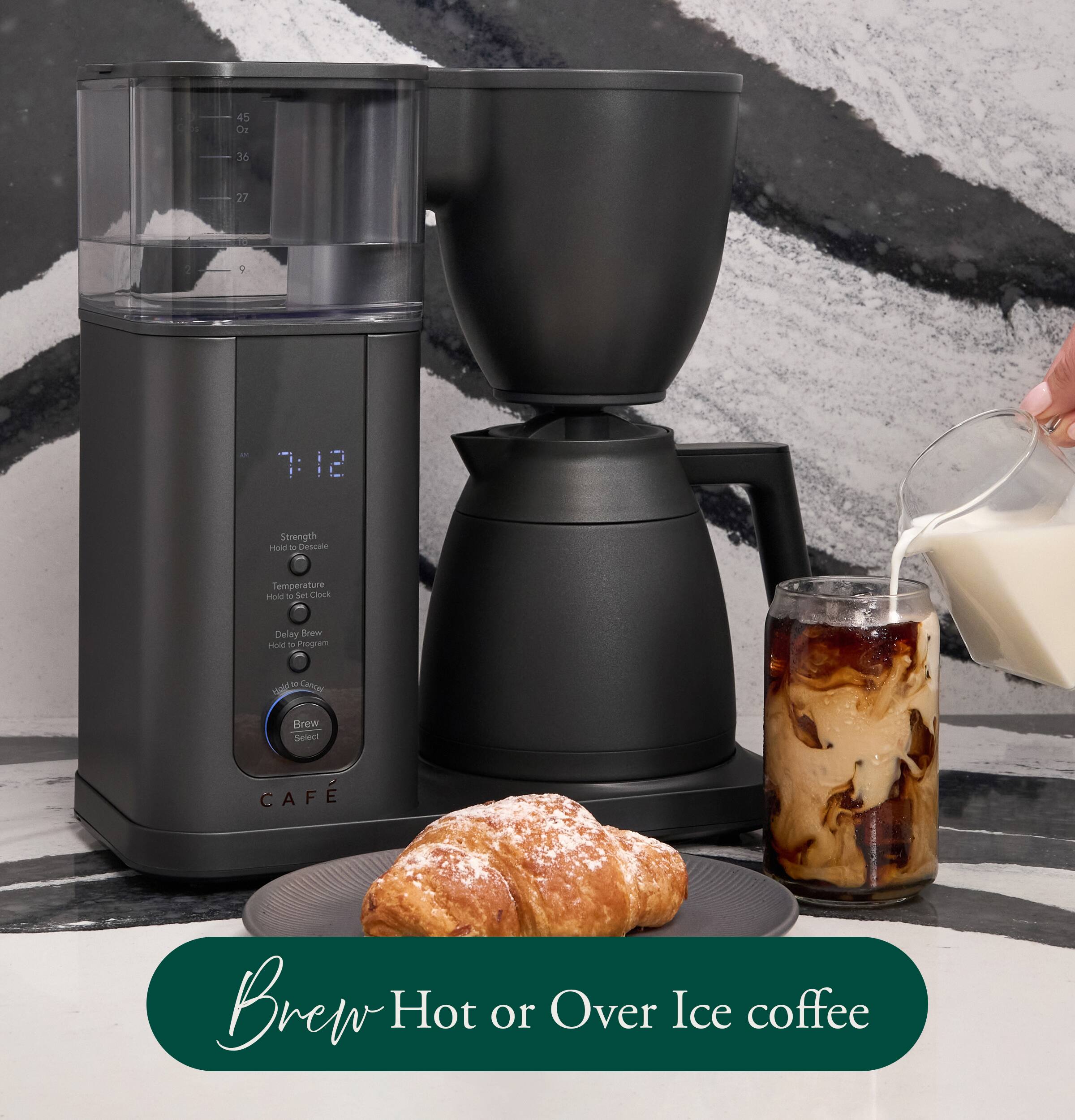 45 Oz  
36  
27  
9  
7:12  
Strength Hold to Descale  
Temperature Hold to Set Clock  
Delay Brew Hold to Program  
12  
Brew Select  
CAFÉ  
Brew Hot or Over Ice coffee