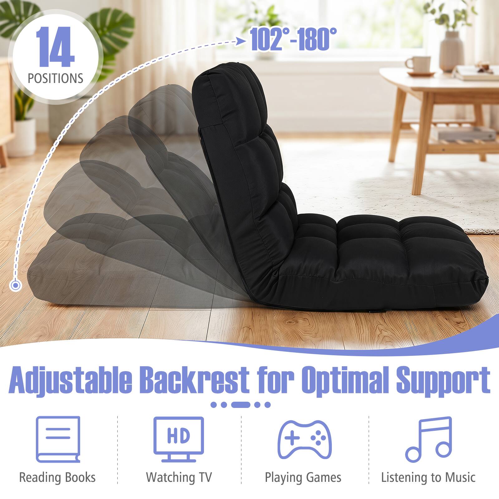 14 POSITIONS  
102-180°  
Adjustable Backrest for Optimal Support  
HD  
Reading Books  
Watching TV  
Playing Games  
Listening to Music