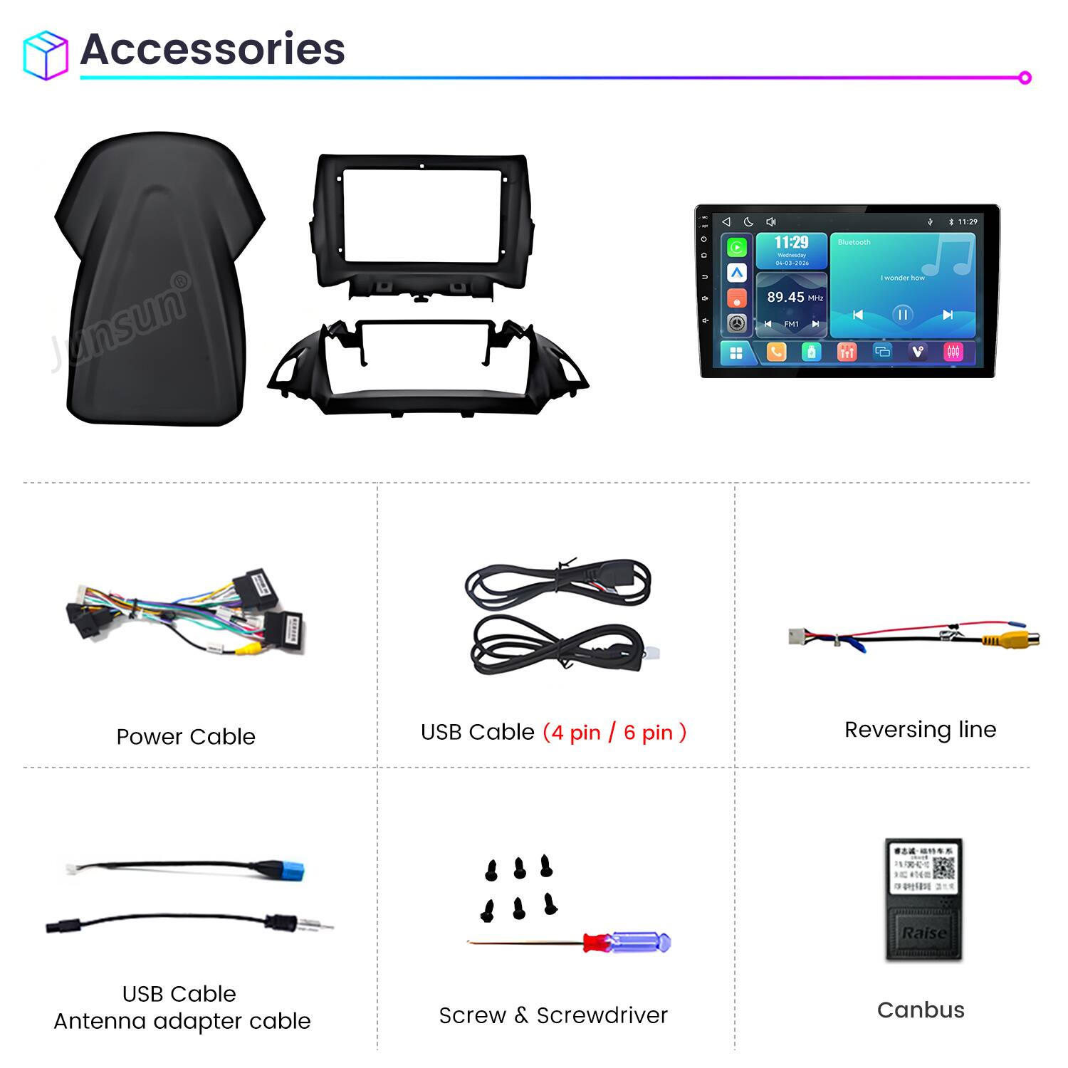 Accessories

Junsun

11:29 Bluetooth medivoday 04-03-2026 Iwonder Now 89.45 Mt II FM1 Y Tri V

Power Cable
USB Cable (4 pin / 6 pin)
Reversing line
USB Cable Antenna adapter cable
Screw & Screwdriver
Canbus