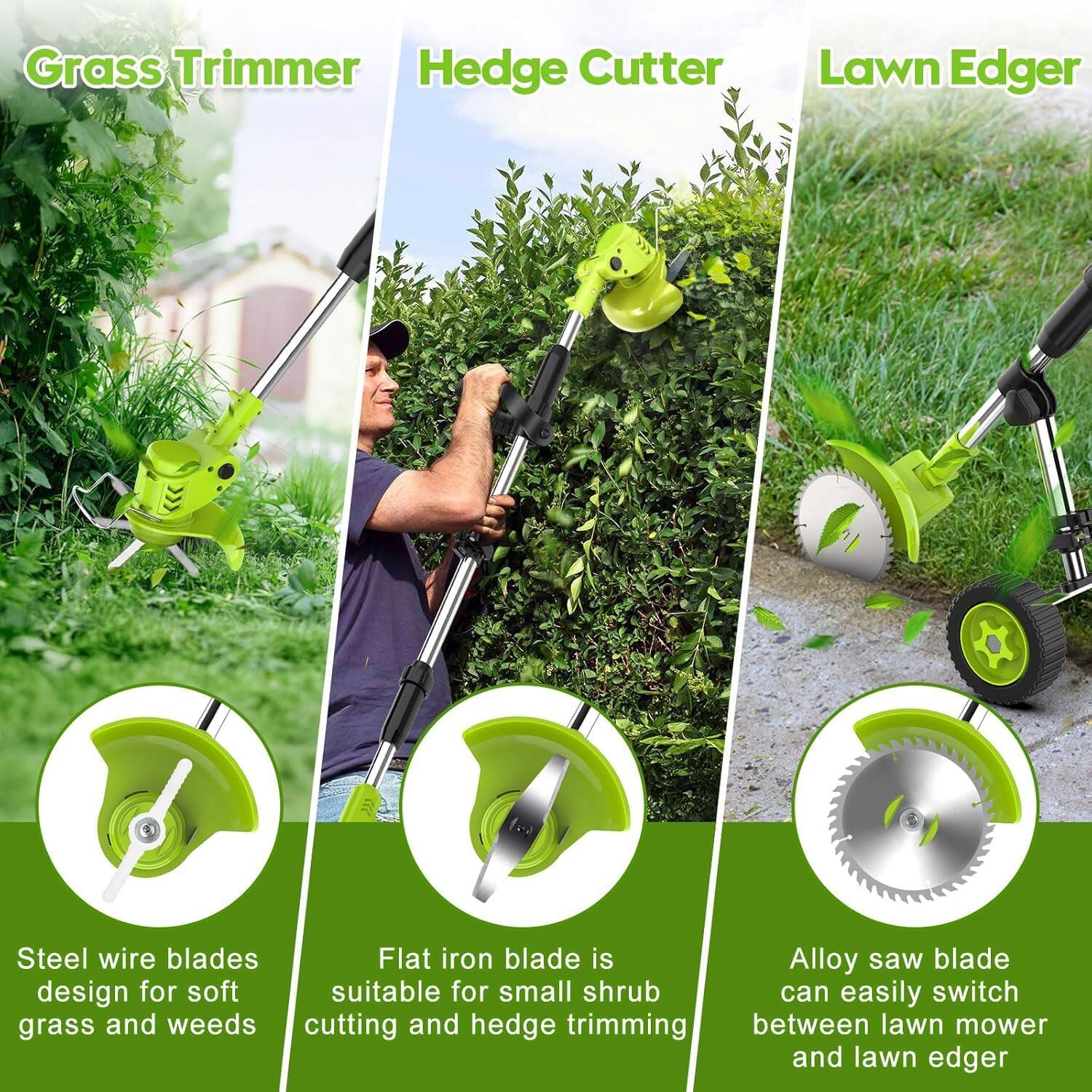 Grass Trimmer  
Hedge Cutter  
Lawn Edger  

Steel wire blades design for soft grass and weeds  

Flat iron blade is suitable for small shrub cutting and hedge trimming  

Alloy saw blade can easily switch between lawn mower and lawn edger