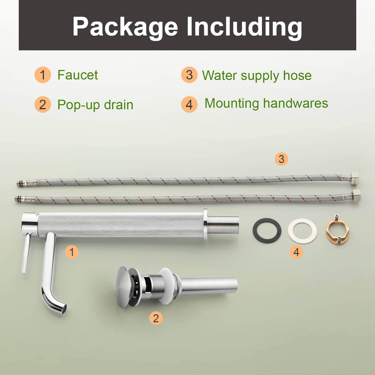 Package Including

1. Faucet
2. Pop-up drain
3. Water supply hose
4. Mounting handwares