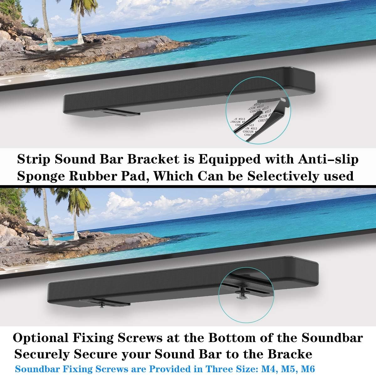 Strip Sound Bar Bracket is Equipped with Anti-slip Sponge Rubber Pad, Which Can be Selectively used

Optional Fixing Screws at the Bottom of the Soundbar Securely Secure your Sound Bar to the Bracket

Soundbar Fixing Screws are Provided in Three Size: M4, M5, M6