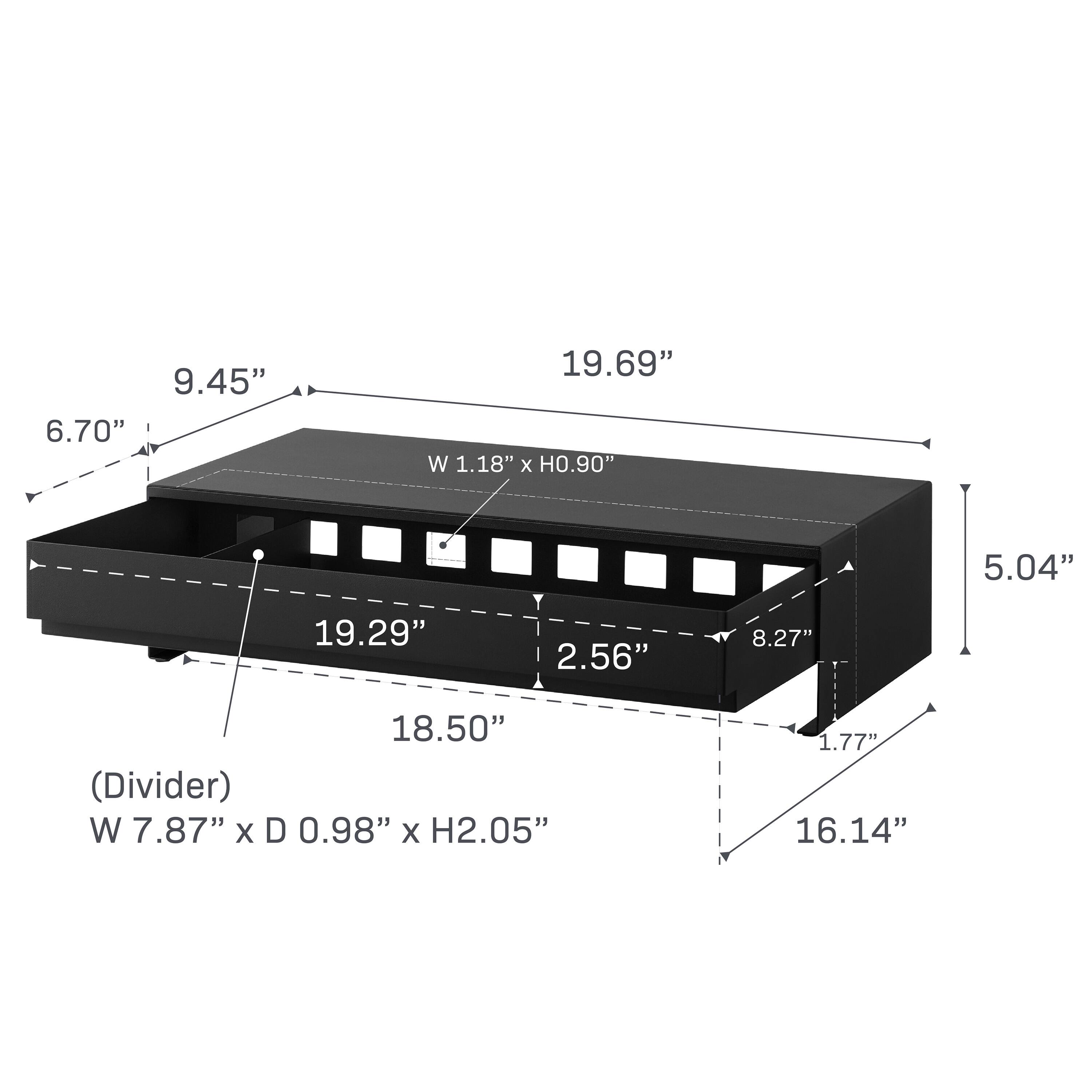 9.45"  
6.70"  
19.69"  
W 1.18" x H 0.90"  
5.04"  
19.29"  
2.56"  
8.27"  
18.50"  
(Divider)  
W 7.87" x D 0.98" x H 2.05"  
1.77"  
16.14"