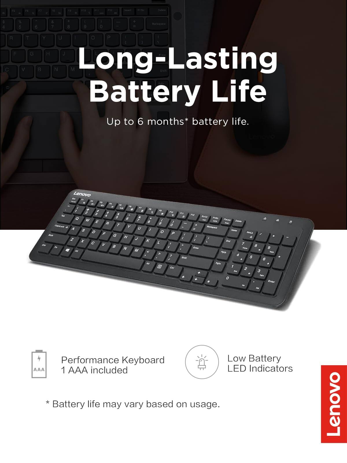 - Long-Lasting Battery Life
  - Up to 6 months* battery life.

- Performance Keyboard
  - 1 AAA included

- Low Battery LED Indicators

* Battery life may vary based on usage.

Lenovo