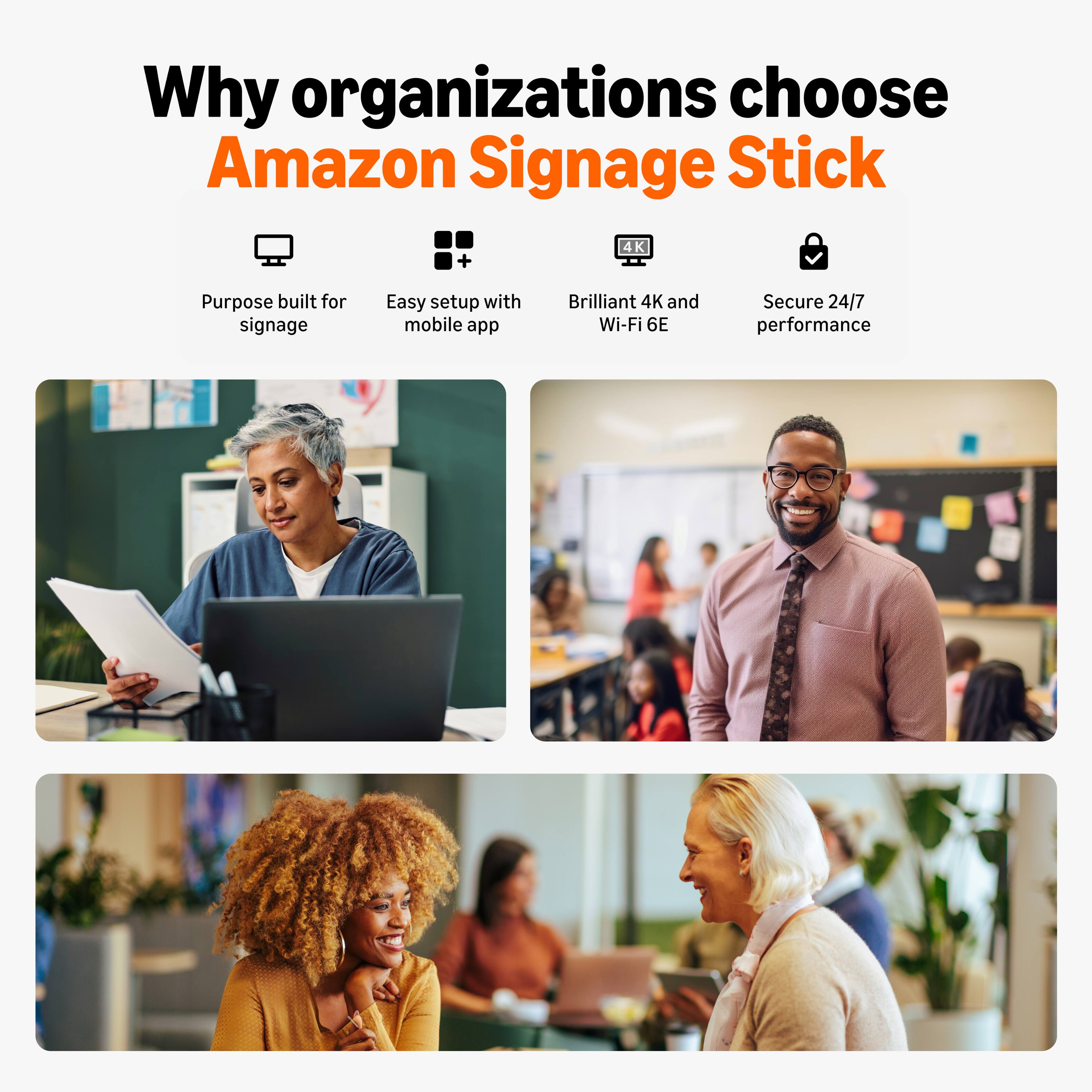 Why organizations choose Amazon Signage Stick

- Purpose built for signage
- Easy setup with mobile app
- Brilliant 4K and Wi-Fi 6E
- Secure 24/7 performance