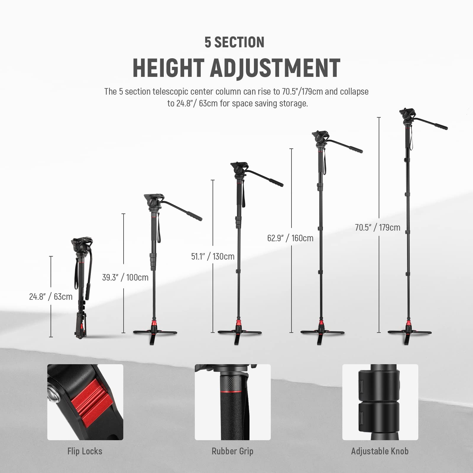 5 SECTION HEIGHT ADJUSTMENT  
The 5 section telescopic center column can rise to 70.5"/179cm and collapse to 24.8"/63cm for space saving storage.  

62.9"/160cm  
70.5"/179cm  
51.1"/130cm  
39.3"/100cm  
24.8"/63cm  

Flip Locks  
Rubber Grip  
Adjustable Knob