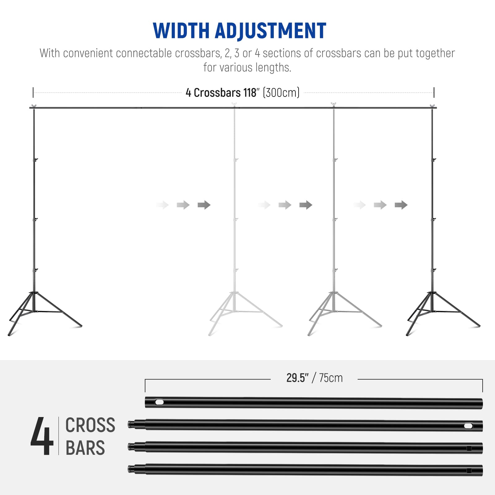 WIDTH ADJUSTMENT  
With convenient connectable crossbars, 2, 3 or 4 sections of crossbars can be put together for various lengths.  
4 Crossbars 118" (300cm)  
29.5" / 75cm  
4 CROSS BARS