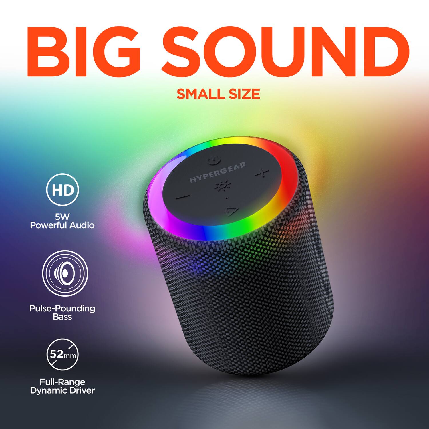 BIG SOUND  
SMALL SIZE  

HD  
5W Powerful Audio  

Pulse-Pounding Bass  

52mm Full-Range Dynamic Driver