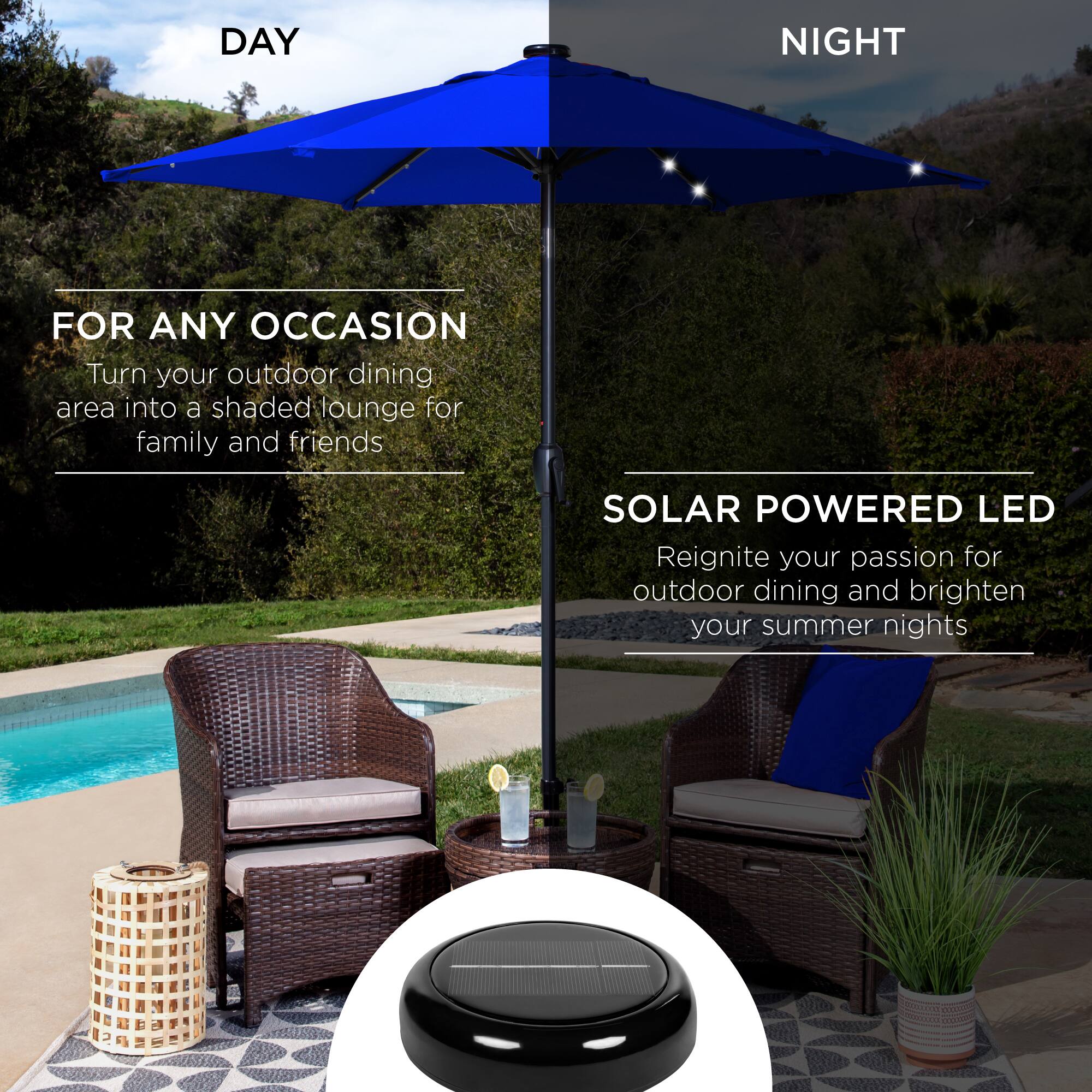 **DAY**

**FOR ANY OCCASION**

Turn your outdoor dining area into a shaded lounge for family and friends

**NIGHT**

**SOLAR POWERED LED**

Reignite your passion for outdoor dining and brighten your summer nights