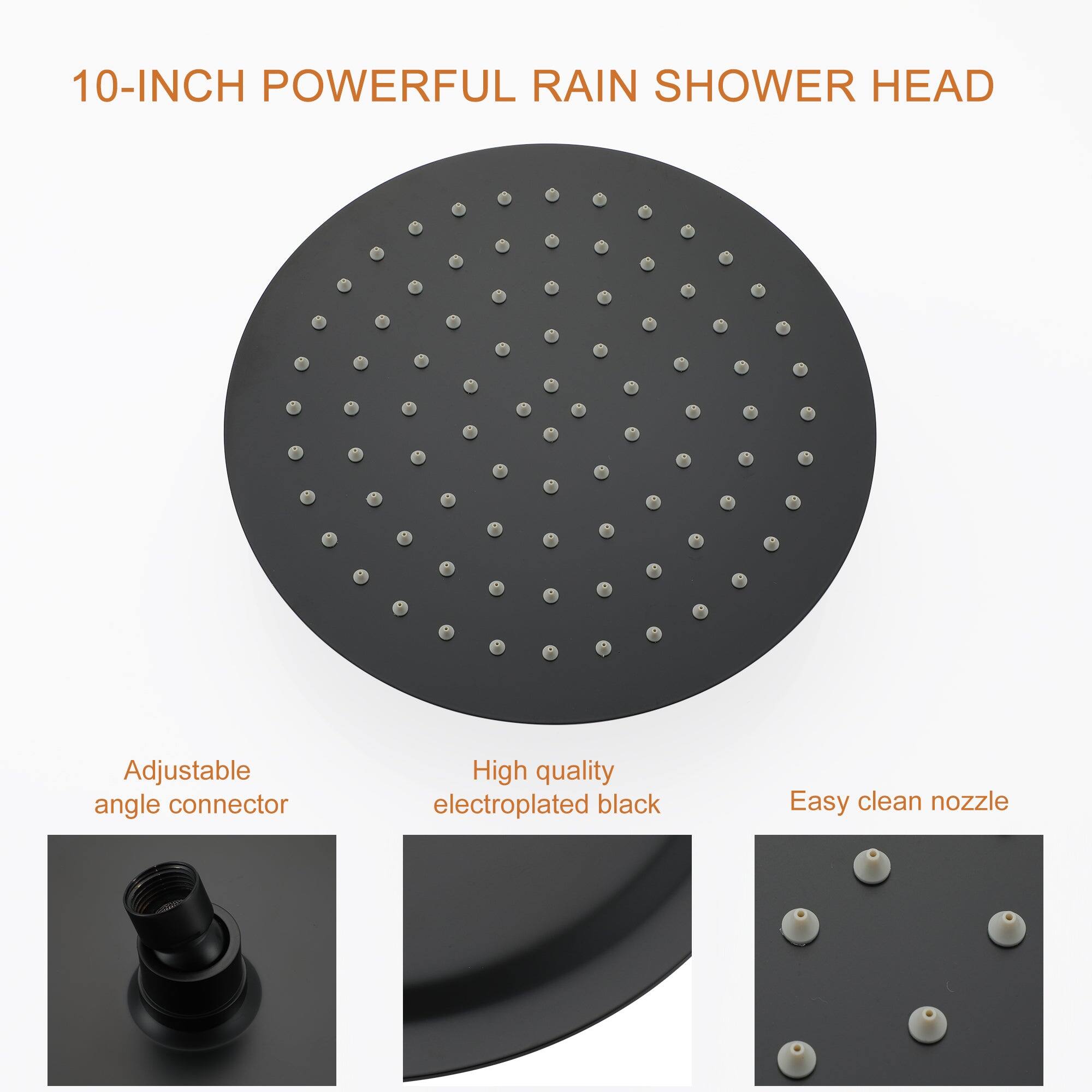 10-INCH POWERFUL RAIN SHOWER HEAD

Adjustable angle connector

High quality electroplated black

Easy clean nozzle
