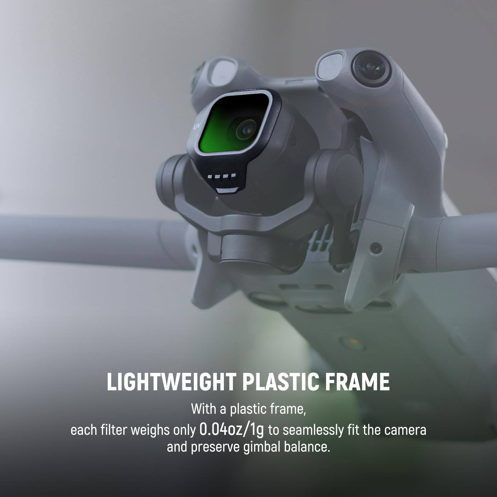 LIGHTWEIGHT PLASTIC FRAME  
With a plastic frame, each filter weighs only 0.04oz/1g to seamlessly fit the camera and preserve gimbal balance.