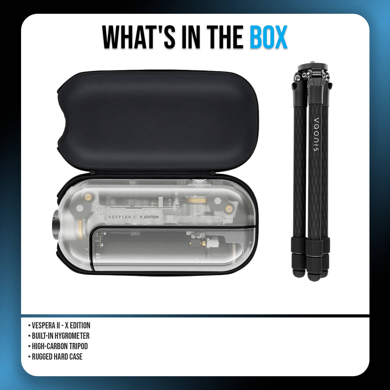 WHAT'S IN THE BOX

SIUODA

VESPERAI II X_EDITION

VESPERA II-X EDITION
BUILT-IN HYGROMETER
HIGH-CARBON TRIPOD
RUGGED HARD CASE