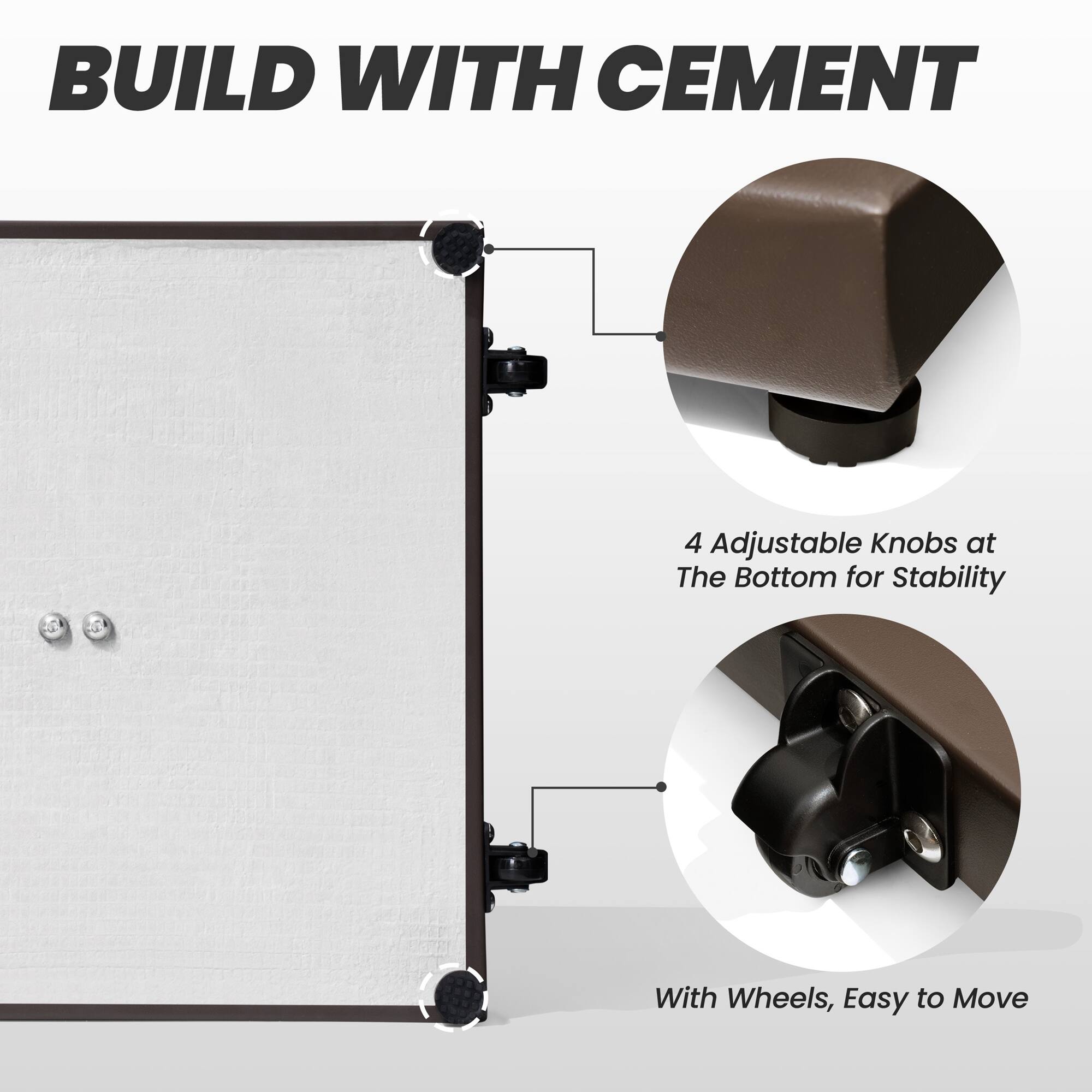 BUILD WITH CEMENT

4 Adjustable Knobs at The Bottom for Stability

With Wheels, Easy to Move