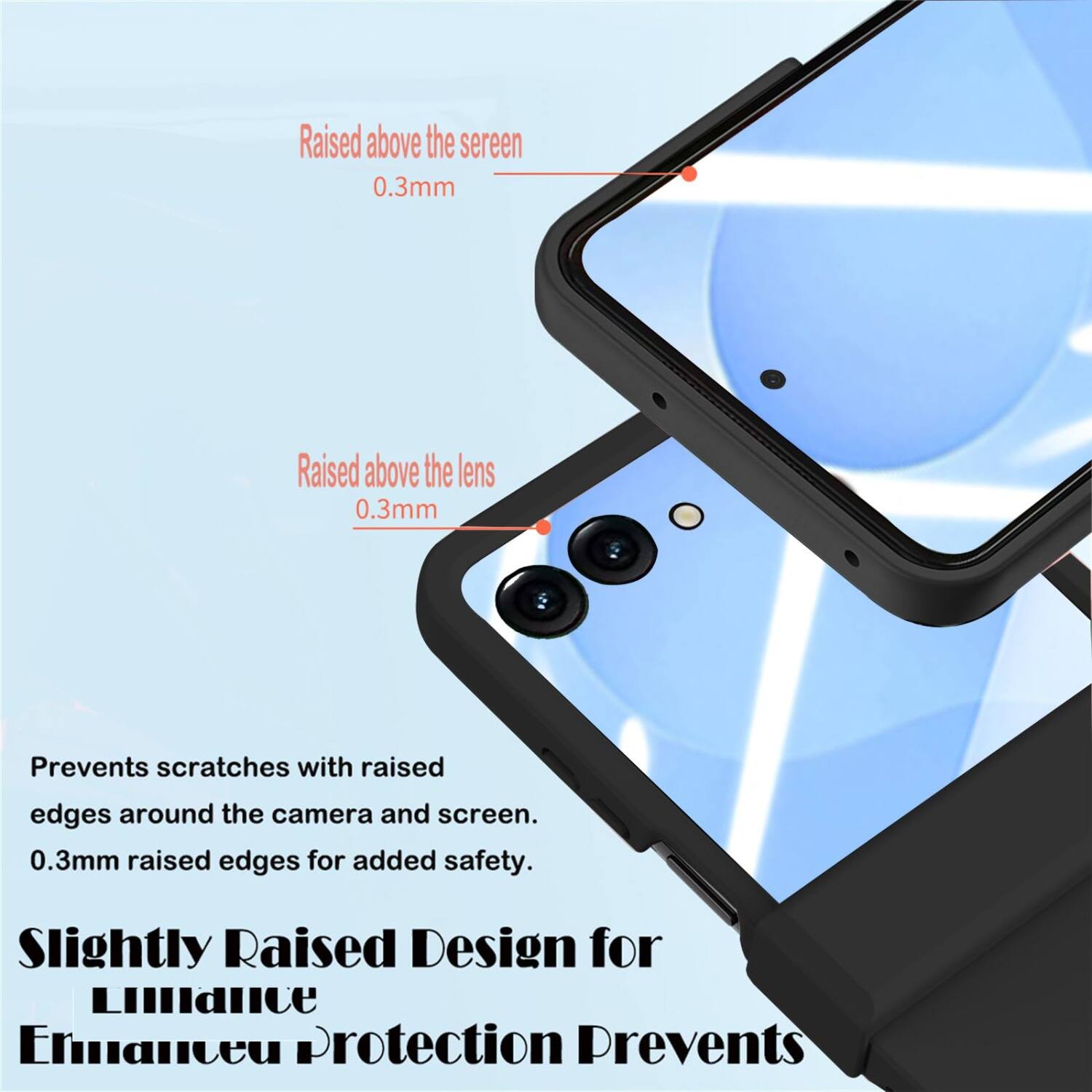 Raised above the screen 0.3mm  
Raised above the lens 0.3mm  
Prevents scratches with raised edges around the camera and screen. 0.3mm raised edges for added safety.  
Slightly Raised Design for LIAlCe Enaneu Protection Prevents