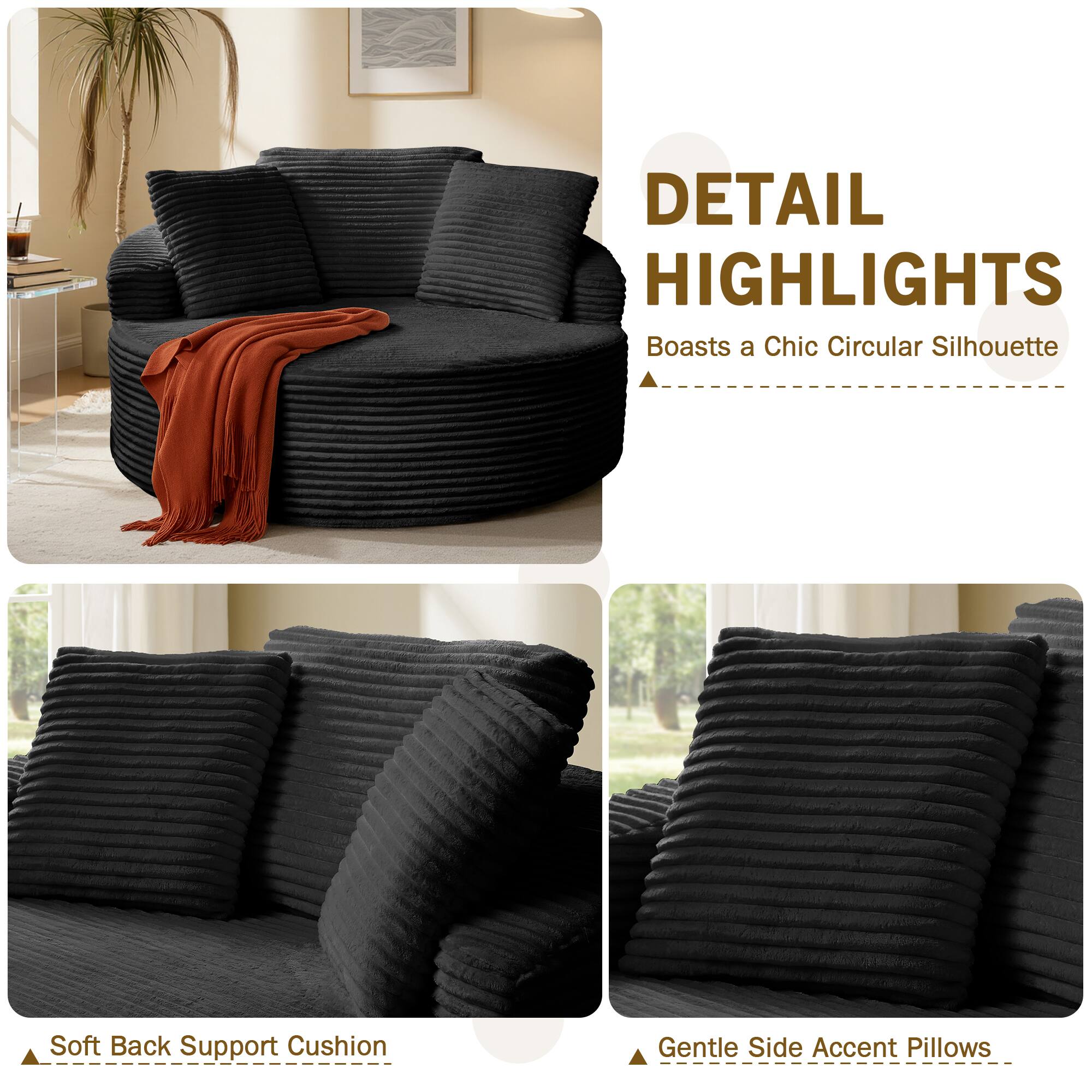 DETAIL HIGHLIGHTS  
Boasts a Chic Circular Silhouette  
Soft Back Support Cushion  
Gentle Side Accent Pillows