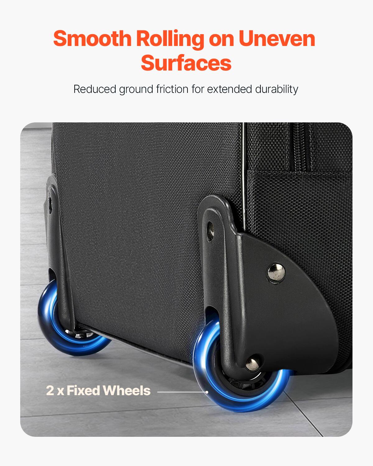 Smooth Rolling on Uneven Surfaces  
Reduced ground friction for extended durability  

2 x Fixed Wheels