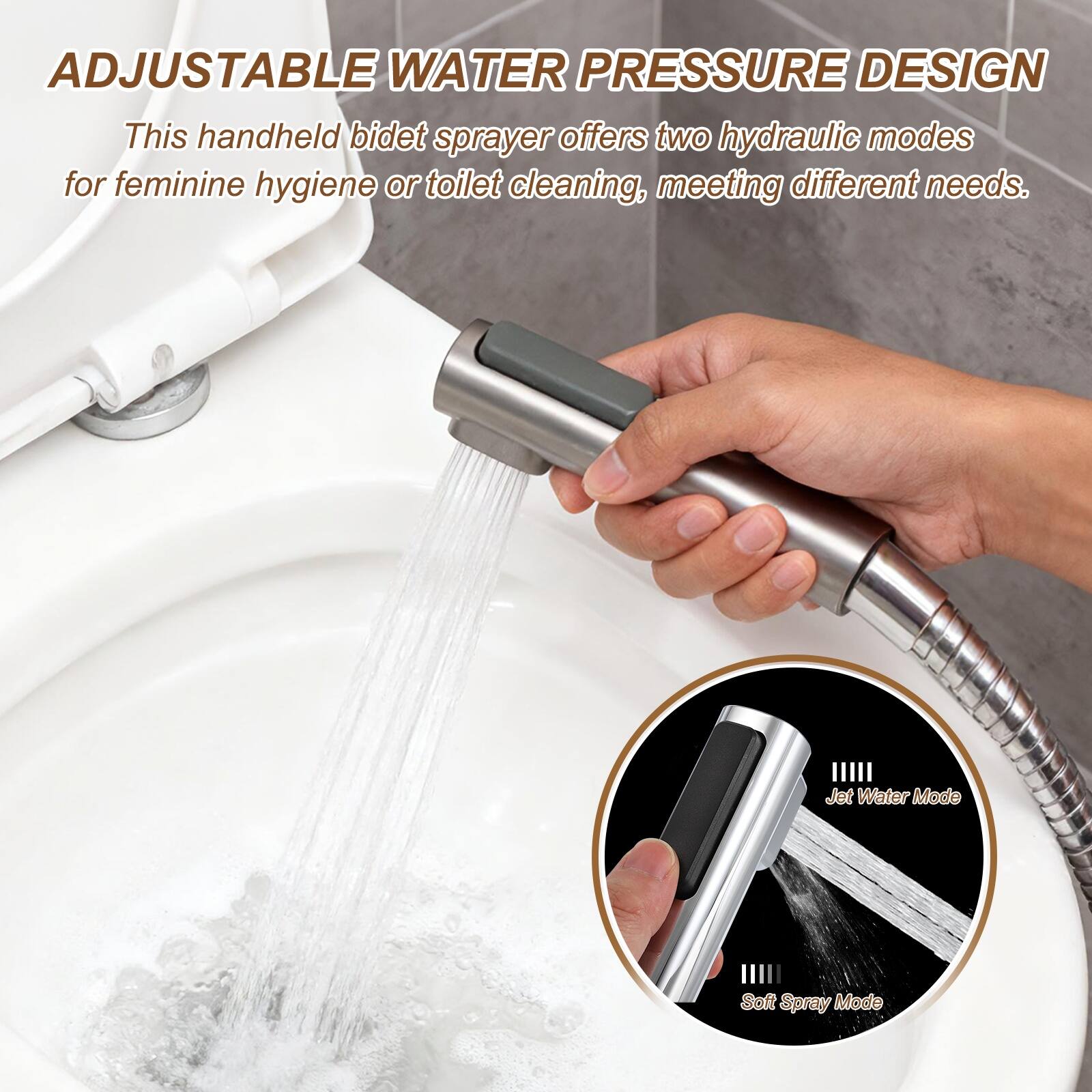 ADJUSTABLE WATER PRESSURE DESIGN

This handheld bidet sprayer offers two hydraulic modes for feminine hygiene or toilet cleaning, meeting different needs.

Jet Water Mode
Soft Spray Mode