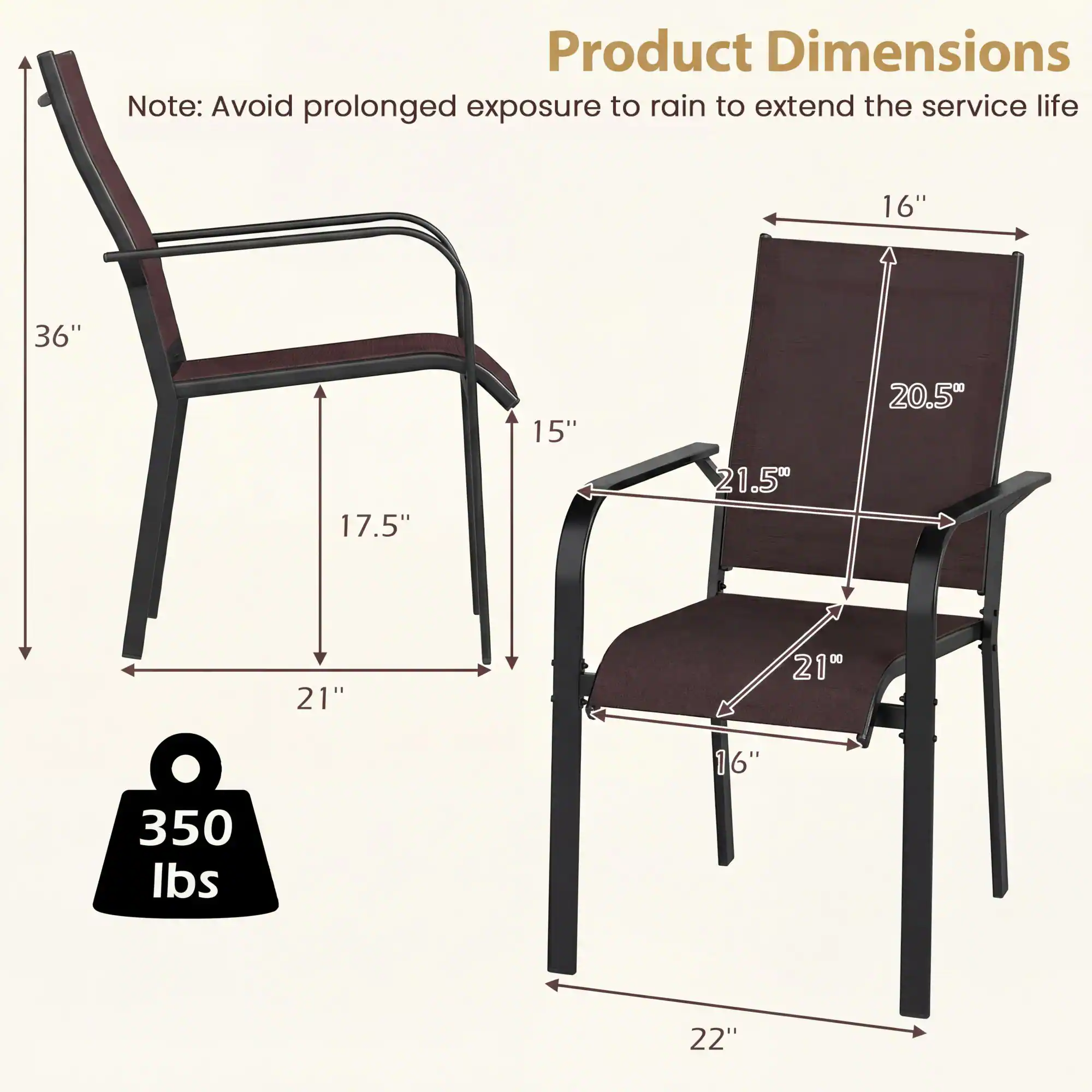 Product Dimensions  
Note: Avoid prolonged exposure to rain to extend the service life  

- 16"  
- 36"  
- 17.5"  
- 15"  
- 21.5"  
- 20.5"  
- 21"  
- 21"  
- 210  
- 16"  
- 350 lbs  
- 22"