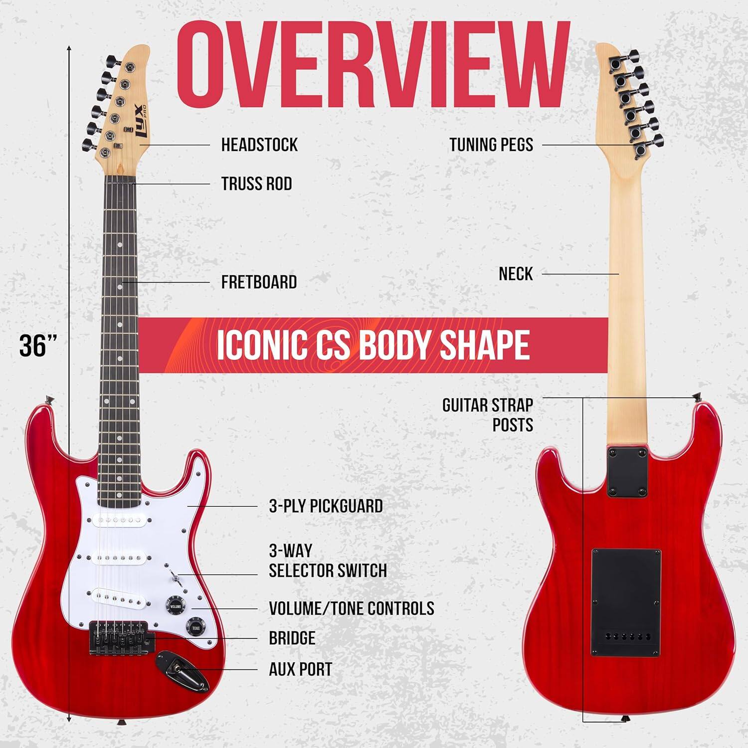 OVERVIEW  
HEADSTOCK  
TUNING PEGS  
TRUSS ROD  
FRETBOARD  
NECK  
36"  
ICONIC CS BODY SHAPE  
GUITAR STRAP POSTS  
3-PLY PICKGUARD  
3-WAY SELECTOR SWITCH  
VOLUME/TONE CONTROLS  
BRIDGE  
AUX PORT