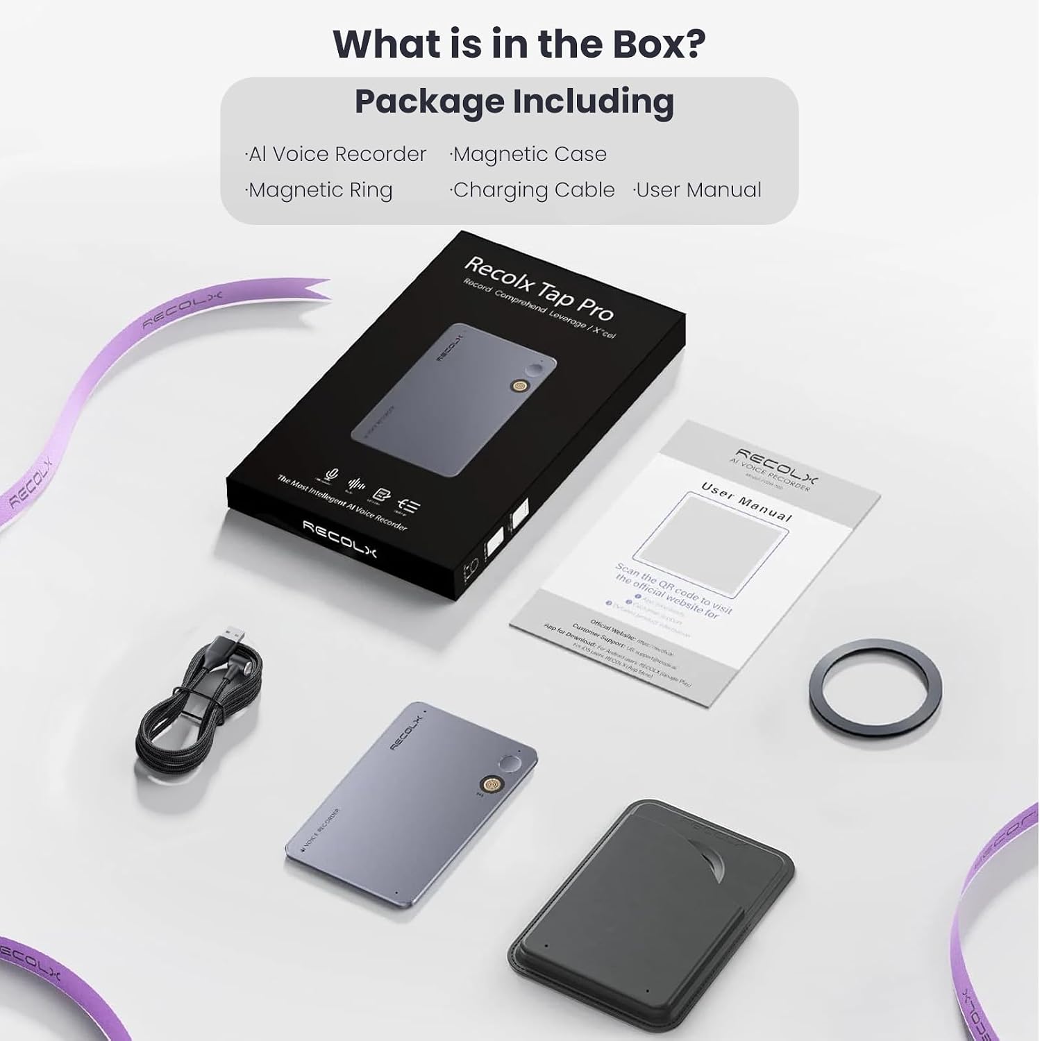 What is in the Box?  
Package Including  
- AI Voice Recorder  
- Magnetic Case  
- Magnetic Ring  
- Charging Cable  
- User Manual  

RECOLX  
Record Recolx Comprehend Tap Leverage Pro X'col  
RECOLX  
The Most Intelligent M Voice Recorder RECOLX  
User RECOLX VOICE RECORDER Manual  
Scan the official QR website code to visit App for Customer Despica:  
RECOLX  
ECOLX  
XLOUE