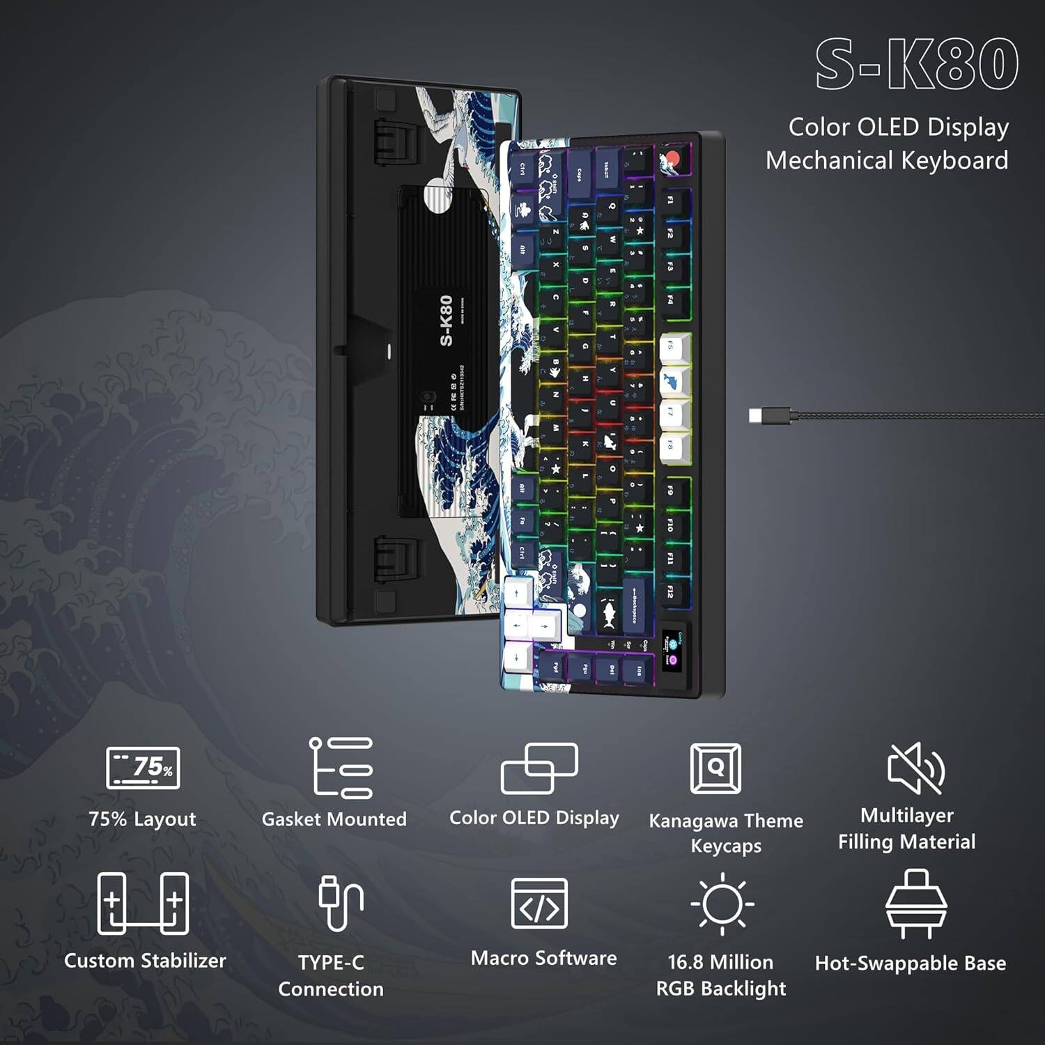 S-K80 Color OLED Display Mechanical Keyboard

- 75% Layout
- Gasket Mounted
- Color OLED Display
- Kanagawa Theme Keycaps
- Multilayer Filling Material
- Custom Stabilizer
- TYPE-C Connection
- Macro Software
- 16.8 Million RGB Backlight
- Hot-Swappable Base
