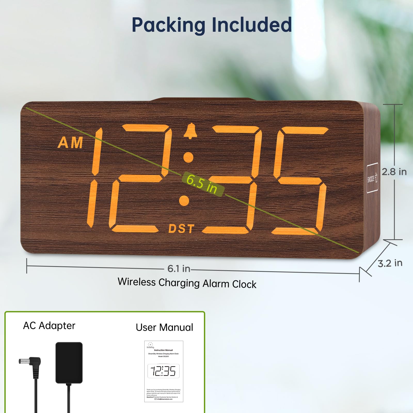 Packing Included

AM 12:35 DST

Wireless Charging Alarm Clock
- 6.1 in
- 6.5 in
- 2.8 in
- 3.2 in

AC Adapter

User Manual

12:35