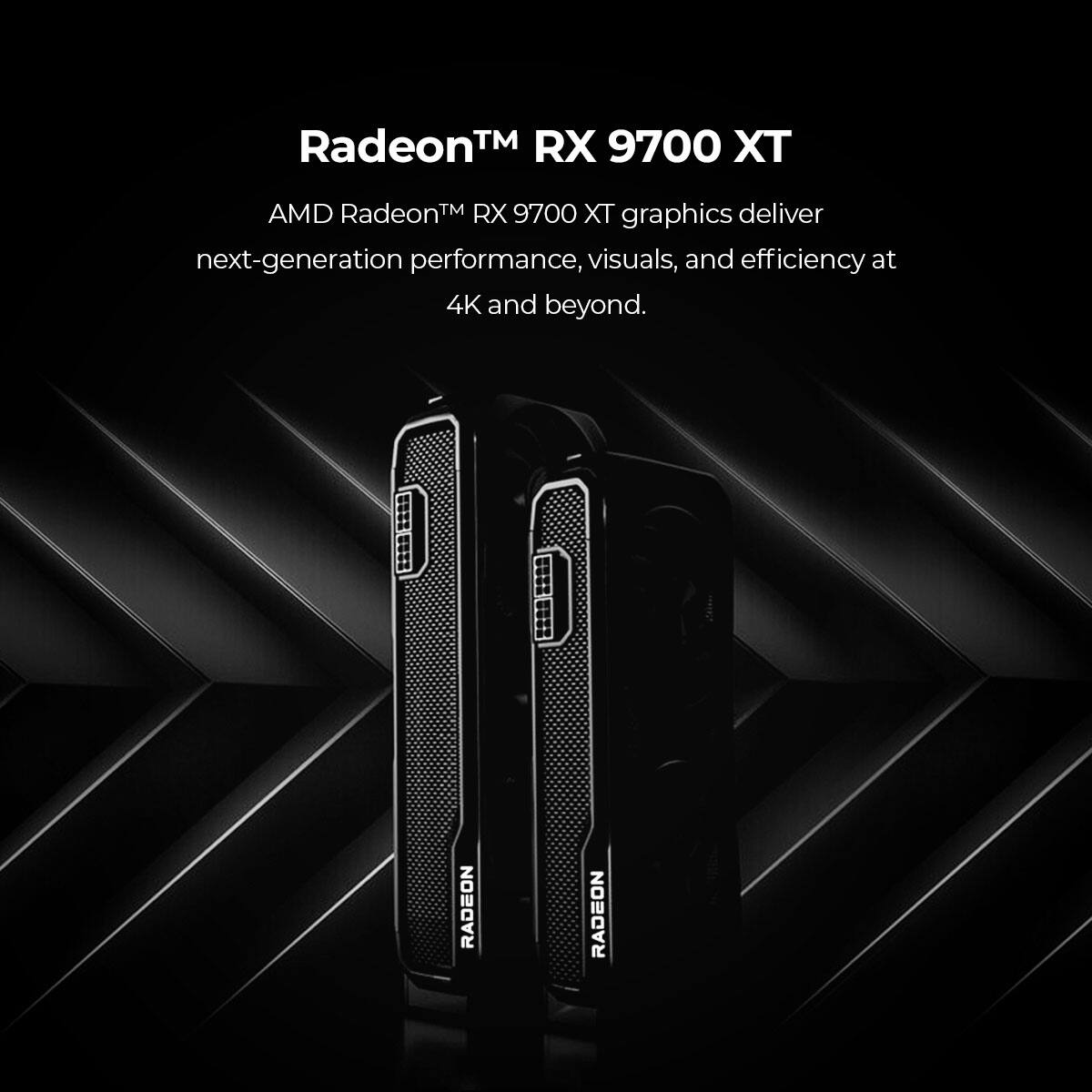 Radeon™ RX 9700 XT

AMD Radeon™ RX 9700 XT graphics deliver next-generation performance, visuals, and efficiency at 4K and beyond.
