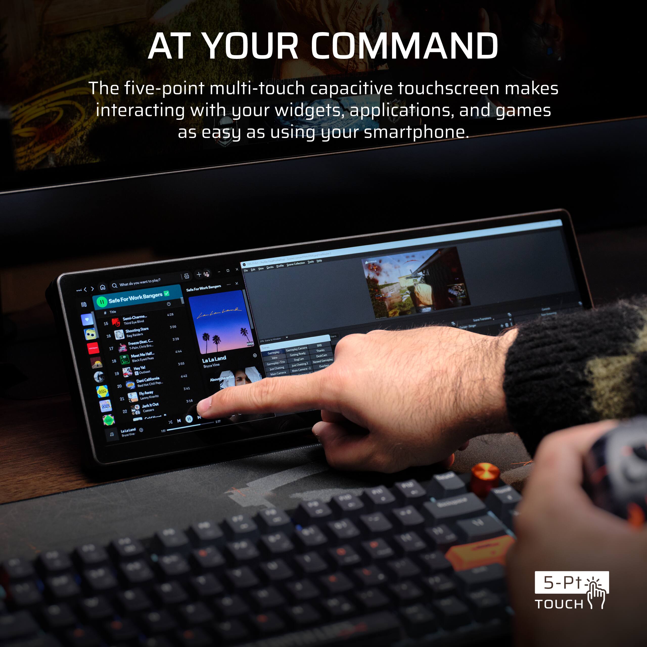 AT YOUR COMMAND The five-point multi-touch capacitive touchscreen makes interacting with your widgets, applications, and games as easy as using your smartphone.