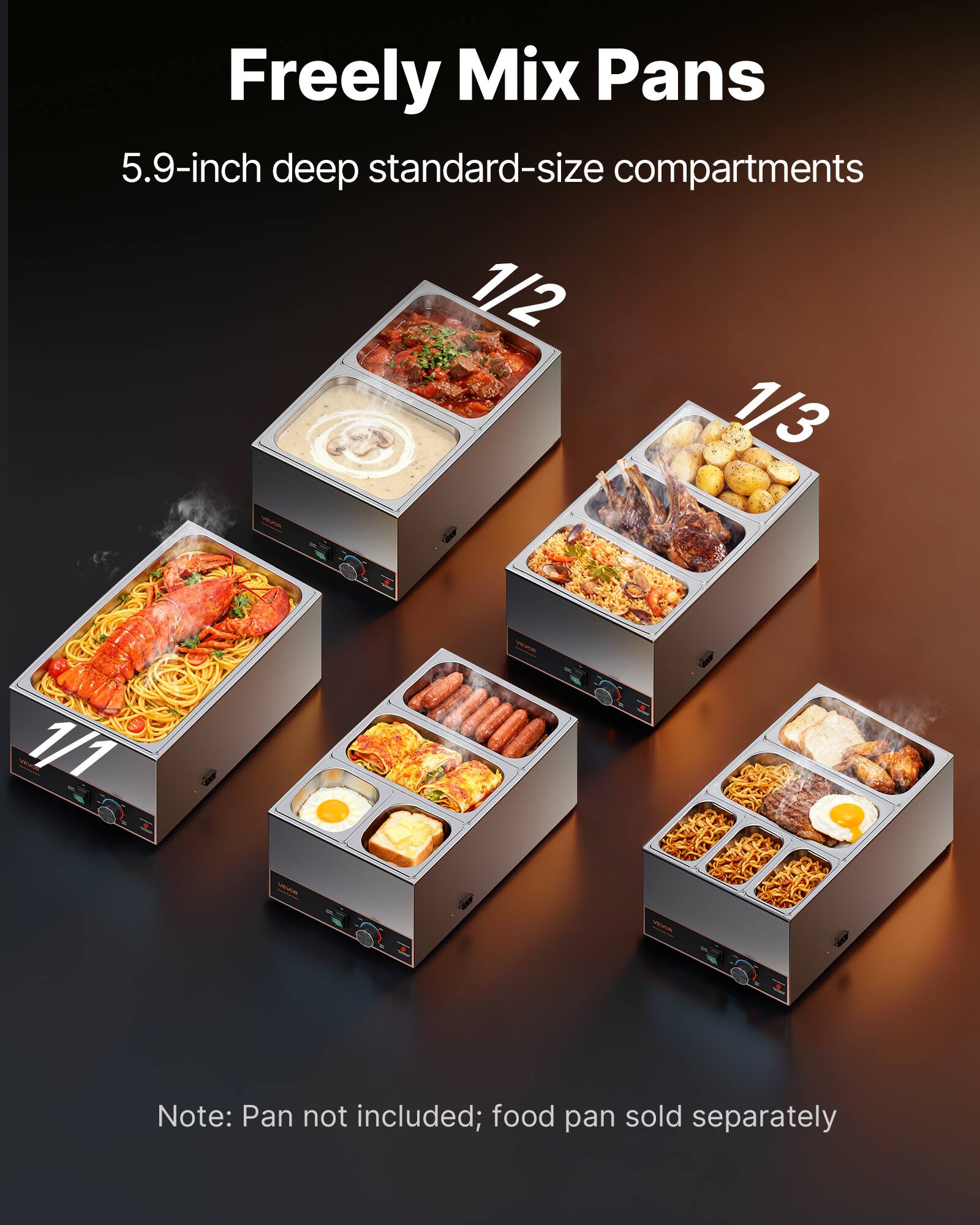 Freely Mix Pans  
5.9-inch deep standard-size compartments  
1/2 1/3 1/1  

VEIGAL  

Note: Pan not included; food pan sold separately