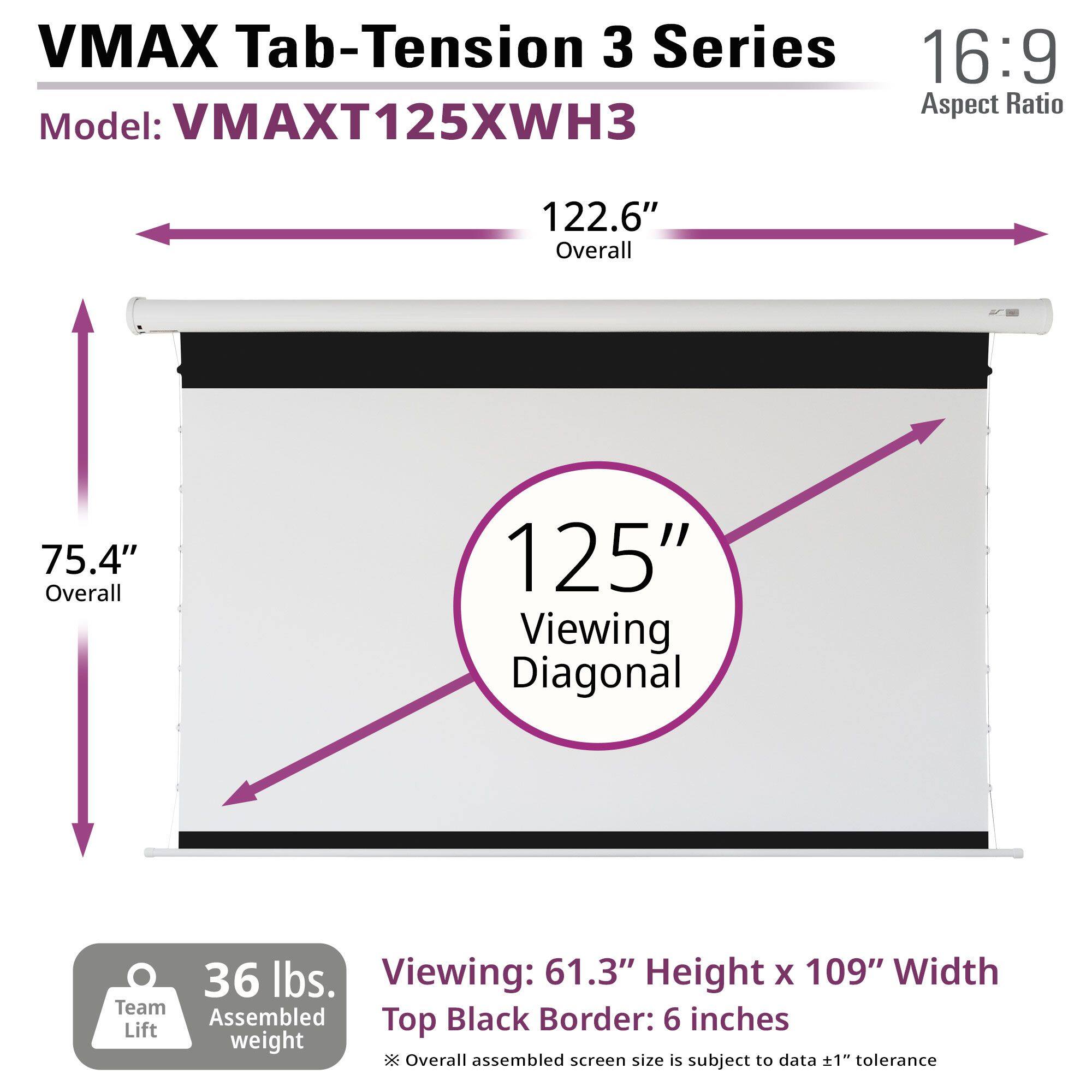 VMAX Tab-Tension 3 Series, 16:9 Aspect Ratio, Model: VMAXT125XWH3, 122.6" Overall, 75.4" Overall, 125" Viewing Diagonal, 36 lbs. Viewing: 61.3" Height X 109" Width, Team Assembled, Top Black Border: 6 inches, Lift weight, * Overall assembled screen size is subject to data 1 tolerance