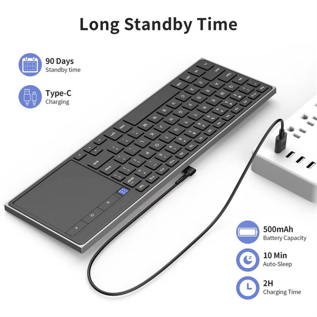 Long Standby Time

- 90 Days Standby time
- Type-C Charging
- 500mAh Battery Capacity
- 10 Min Auto-Sleep
- 2H Charging Time