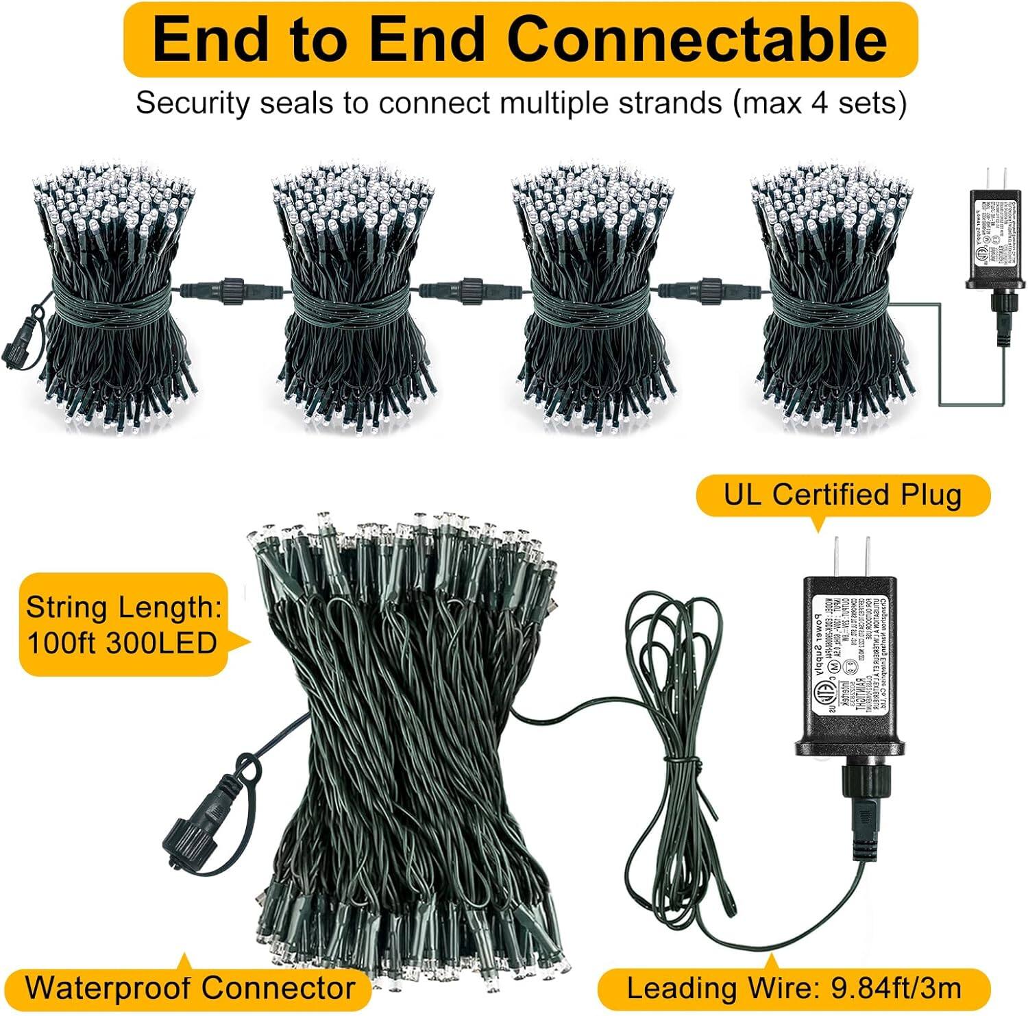 End to End Connectable  
Security seals to connect multiple strands (max 4 sets)  

UL Certified Plug  

String Length: 100ft 300LED  

Waterproof Connector  

Leading Wire: 9.84ft/3m