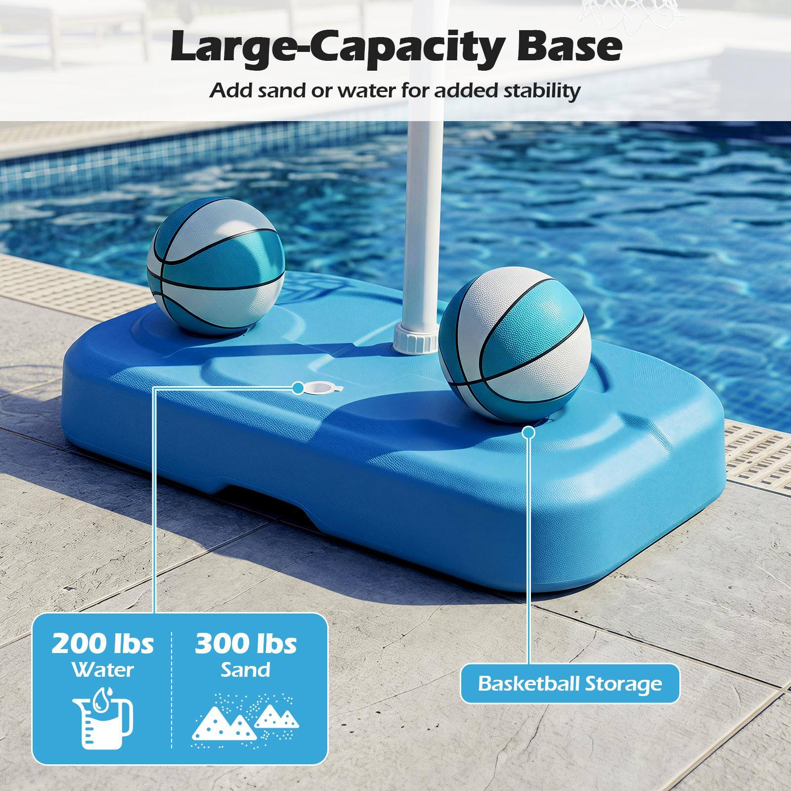 Large-Capacity Base  
Add sand or water for added stability  

200 lbs Water  
300 lbs Sand  
Basketball Storage
