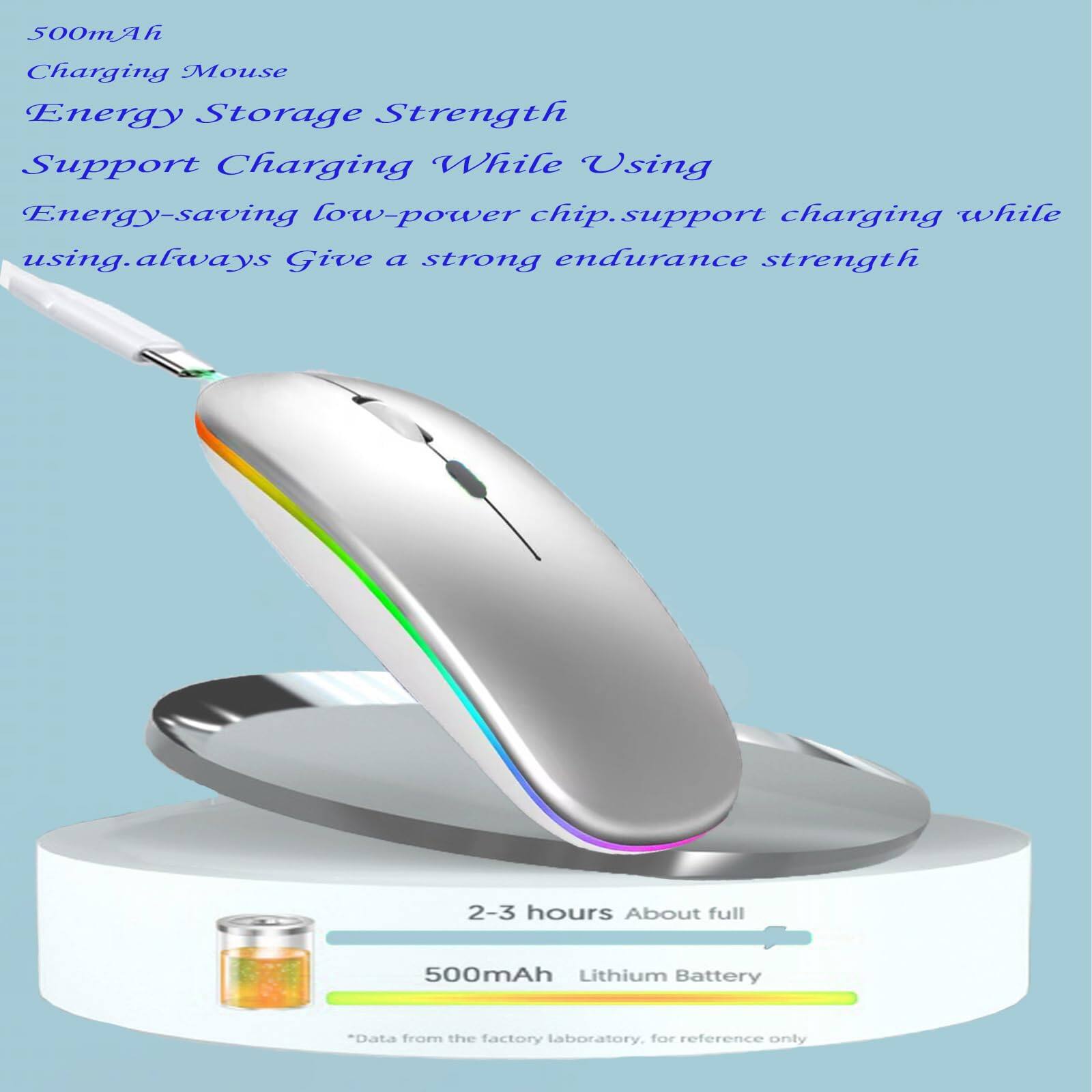 500mAh Charging Mouse  
Energy Storage Strength  
Support Charging While Using  
Energy-saving low-power chip, support charging while using, always give a strong endurance strength  

2-3 hours About full  
500mAh Lithium Battery  

*Data from the factory laboratory, for reference only