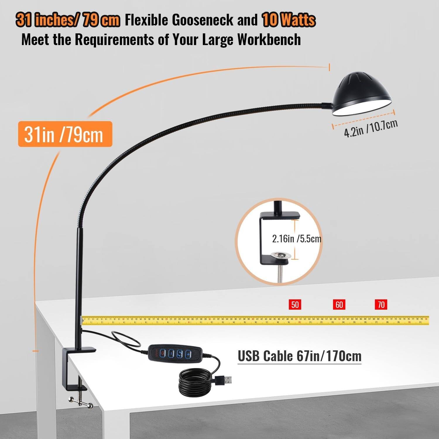 31 inches / 79 cm Flexible Gooseneck and 10 Watts  
Meet the Requirements of Your Large Workbench  

31in / 79cm  

4.2in / 10.7cm  

2.16in / 5.5cm  

USB Cable 67in / 170cm
