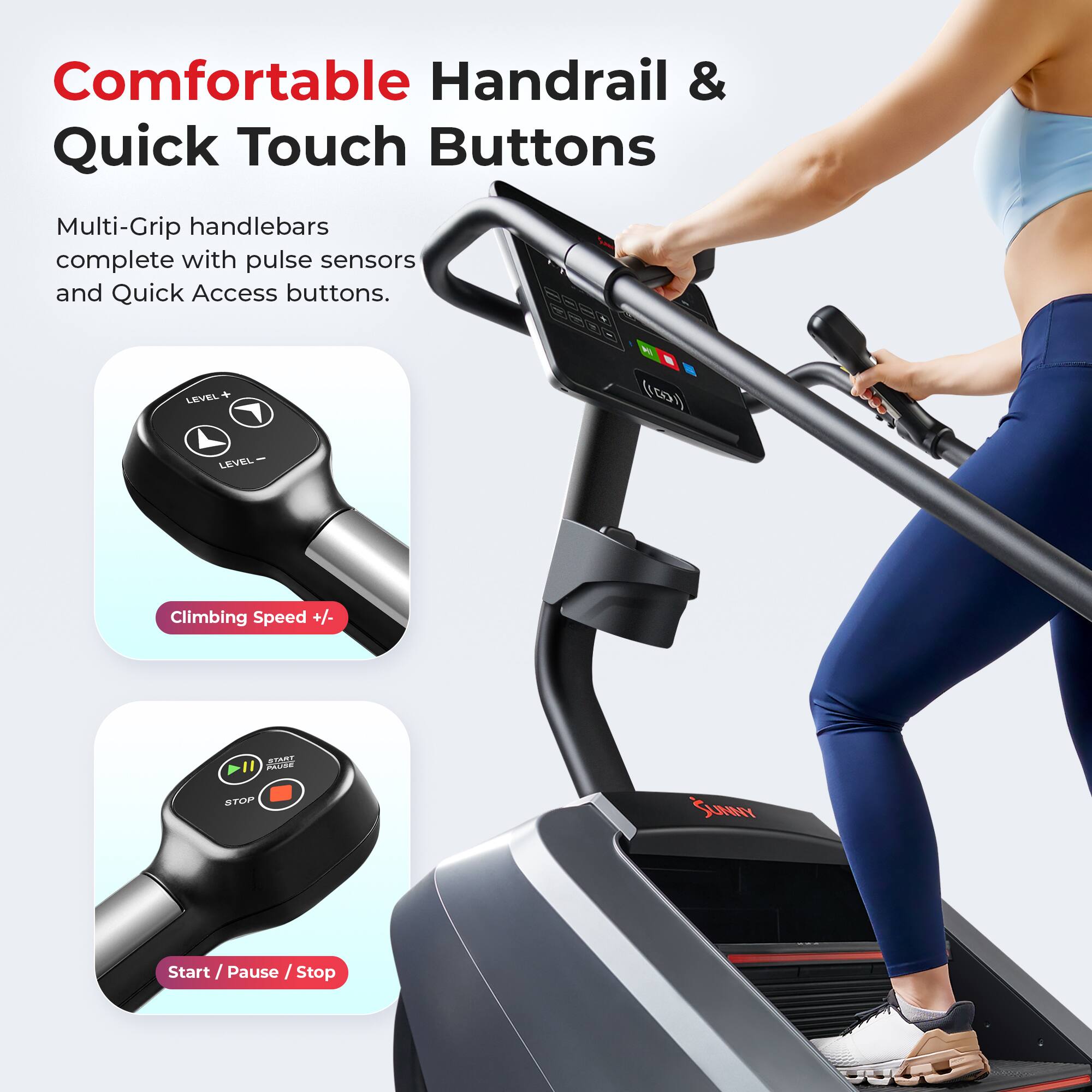 Comfortable Handrail & Quick Touch Buttons

Multi-Grip handlebars complete with pulse sensors and Quick Access buttons.

- Climbing Speed +/- 
- Start / Pause / Stop