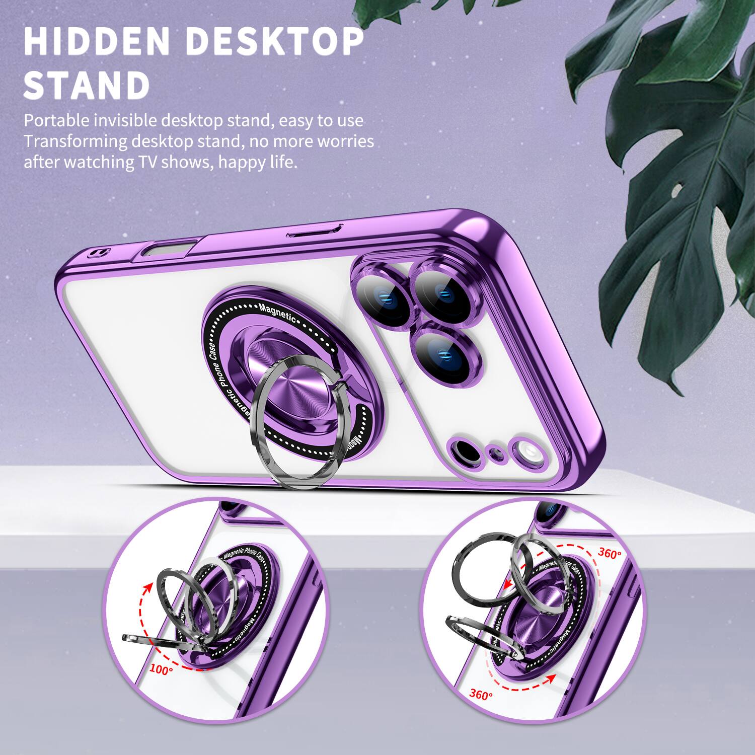 HIDDEN DESKTOP STAND  
Portable invisible desktop stand, easy to use  
Transforming desktop stand, no more worries after watching TV shows, happy life.  

Magnetic Phone Case  
Magnes,  
360  
100  
Magnetic-  
360  
Magnetica
