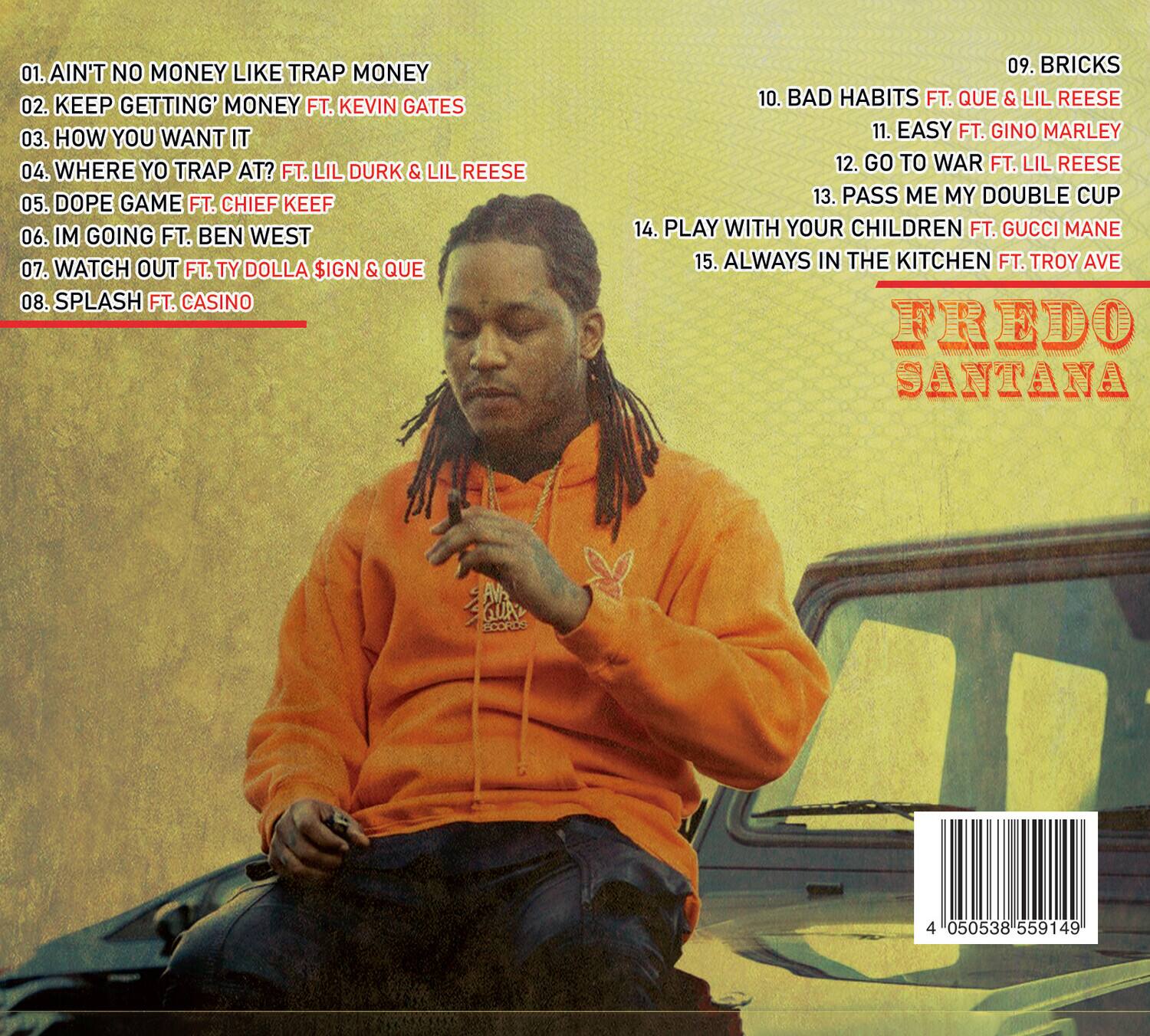 01. Ain't No Money Like Trap Money  
02. Keep Getting' Money ft. Kevin Gates  
03. How You Want It  
04. Where Yo Trap At? ft. Lil Durk & Lil Reese  
05. Dope Game ft. Chief Keef  
06. Im Going ft. Ben West  
07. Watch Out ft. Ty Dolla $ign & Que  
08. Splash ft. Casino  
09. Bricks  
10. Bad Habits ft. Que & Lil Reese  
11. Easy ft. Gino Marley  
12. Go To War ft. Lil Reese  
13. Pass Me My Double Cup  
14. Play With Your Children ft. Gucci Mane  
15. Always In The Kitchen ft. Troy Ave  

Fredo Santana  

4 050538 559149