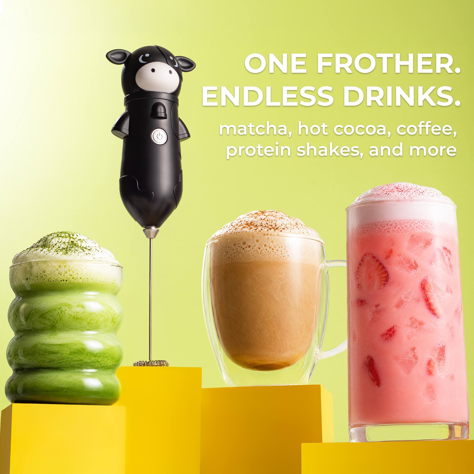 ONE FROTHER. ENDLESS DRINKS.  
matcha, hot cocoa, coffee, protein shakes, and more