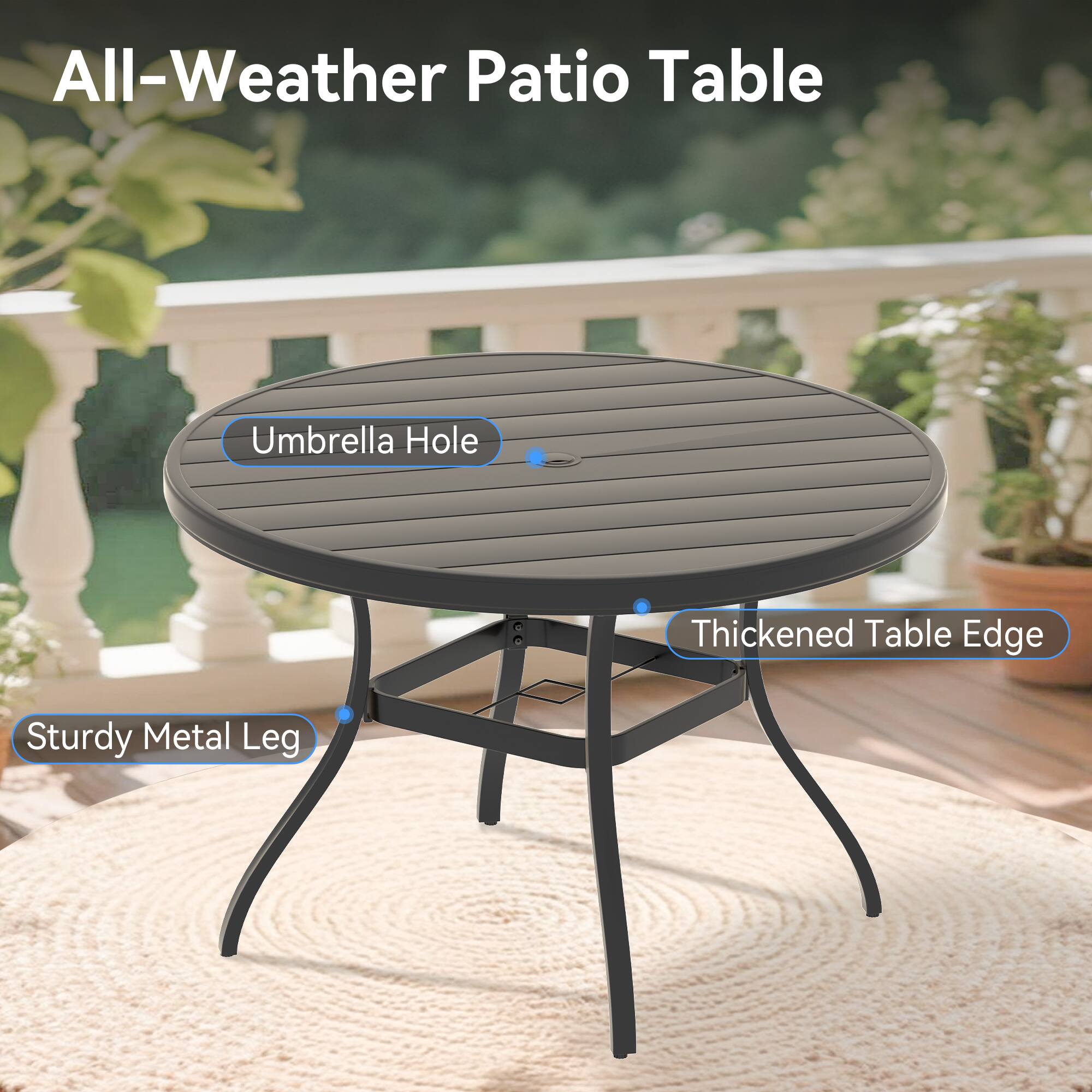 All-Weather Patio Table

- Umbrella Hole
- Thickened Table Edge
- Sturdy Metal Leg