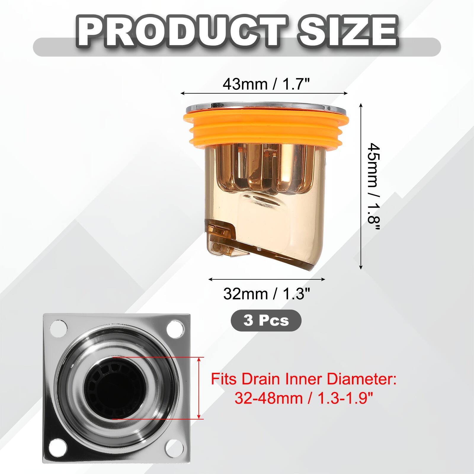 PRODUCT SIZE

43mm / 1.7"  
45mm / 1.8"  
32mm / 1.3"  

3 Pcs  

Fits Drain Inner Diameter: 32-48mm / 1.3-1.9"