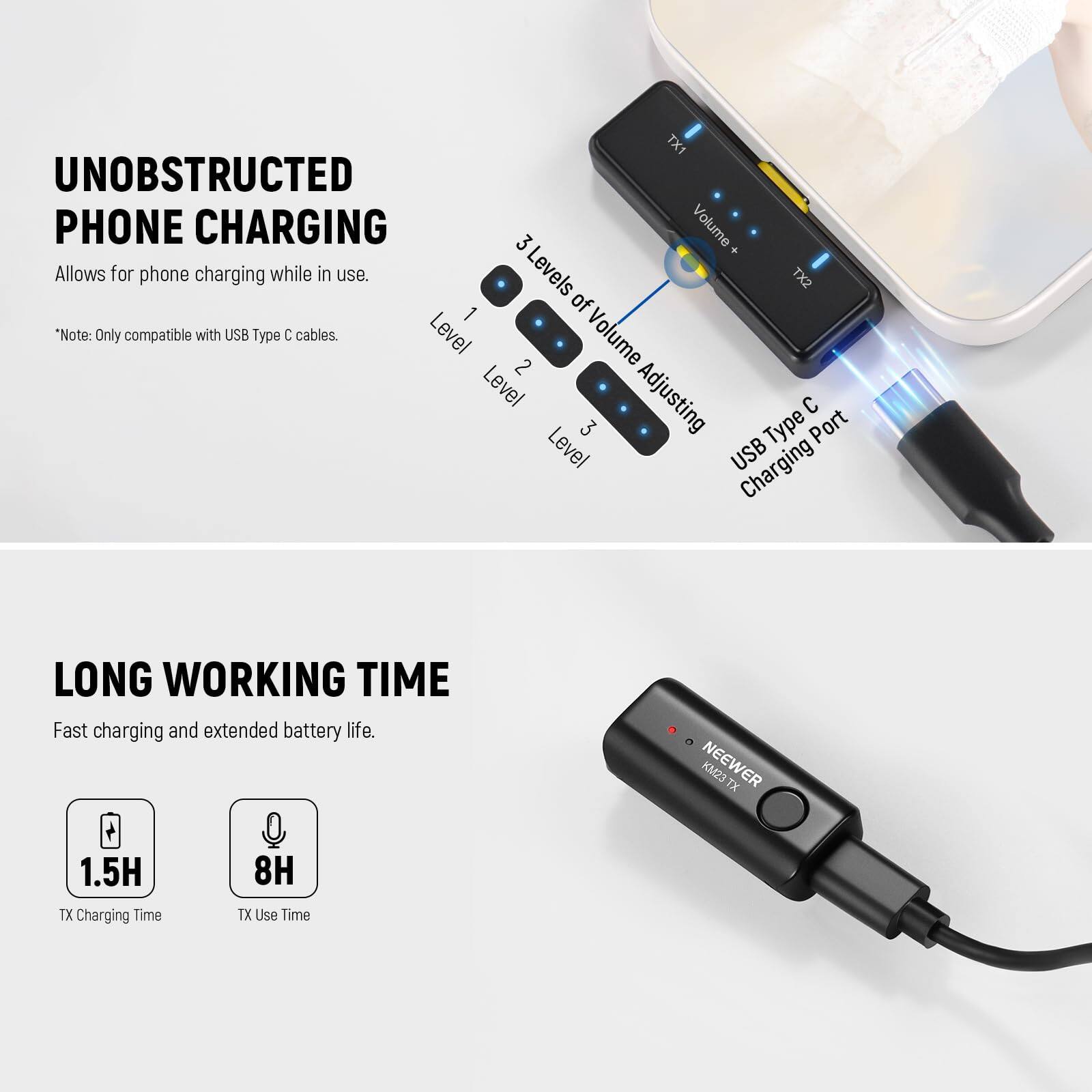 UNOBSTRUCTED PHONE CHARGING

Allows for phone charging while in use.
*Note: Only compatible with USB Type C cables.

3 Levels of Volume Adjusting
Level 1
Level 2
Level 3

USB Type C Charging Port

LONG WORKING TIME

Fast charging and extended battery life.
1.5H TX Charging Time
8H TX Use Time