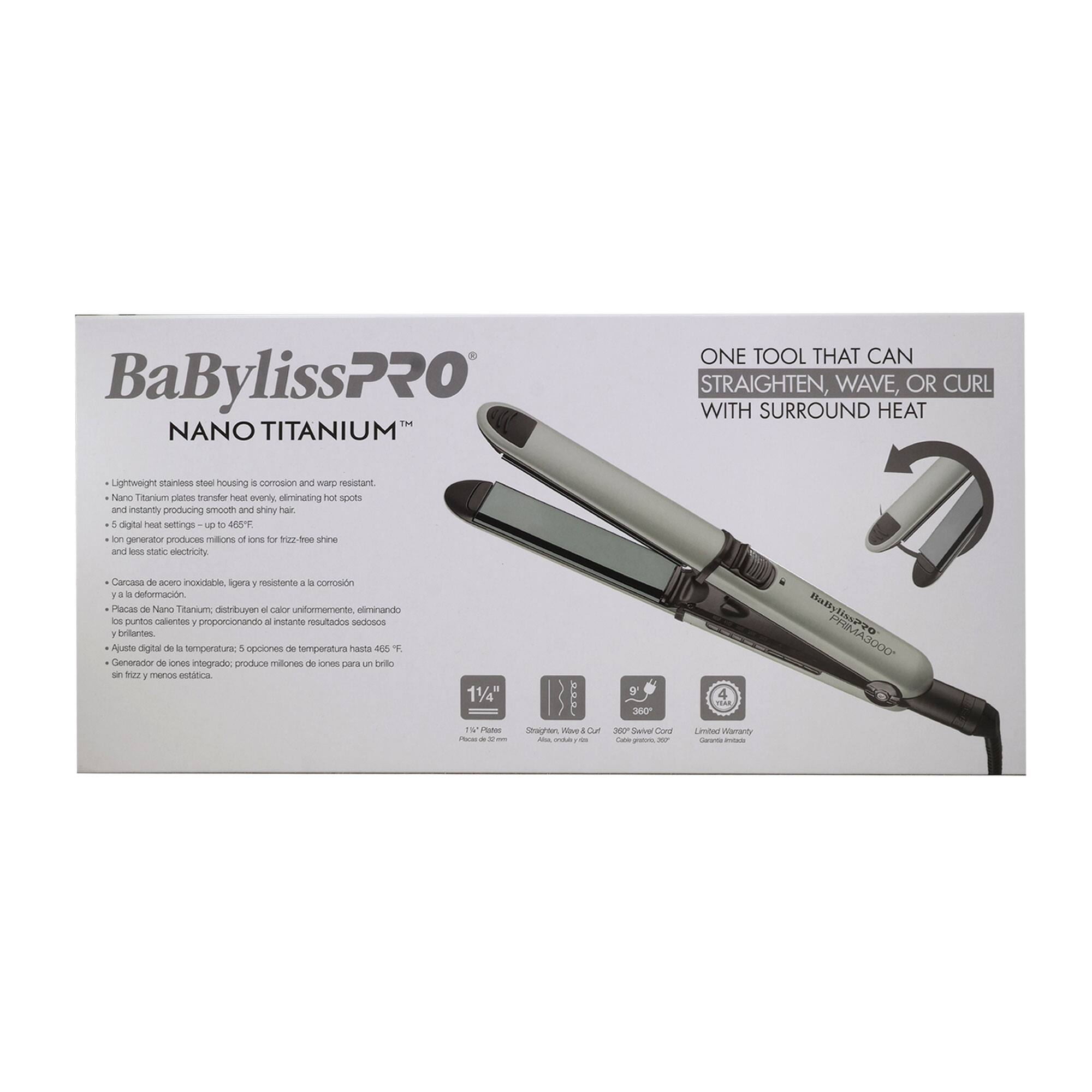 BaBylissPRO™ NANO TITANIUM™

ONE TOOL THAT CAN STRAIGHTEN, WAVE, OR CURL WITH SURROUND HEAT

- Lightweight stainless steel housing is corrosion and warp-resistant.
- Nano Titanium plates transfer heat evenly, eliminating hot spots and instantly producing smooth, shiny hair.
- 5 digital heat settings - up to 460°F.
- Ion generator produces millions of ions for frizz-free shine and less static electricity.

Carcasa de acero inoxidable, ligera y resistente a la corrosión.
Placas de Nano Titanium, distribuyen el calor uniformemente, eliminando los puntos calientes y proporcionando resultados sedosos y brillantes.
Aluate digital de temperatura - opciones de temperatura hasta 460°F.
Generador de iones integrado: produce millones de iones para un brillo sin frizz y menos estática.

1 1/4" (32 mm) Plates

Straighten, Wave, Curl
360° Swivel Cord
Limited Warranty