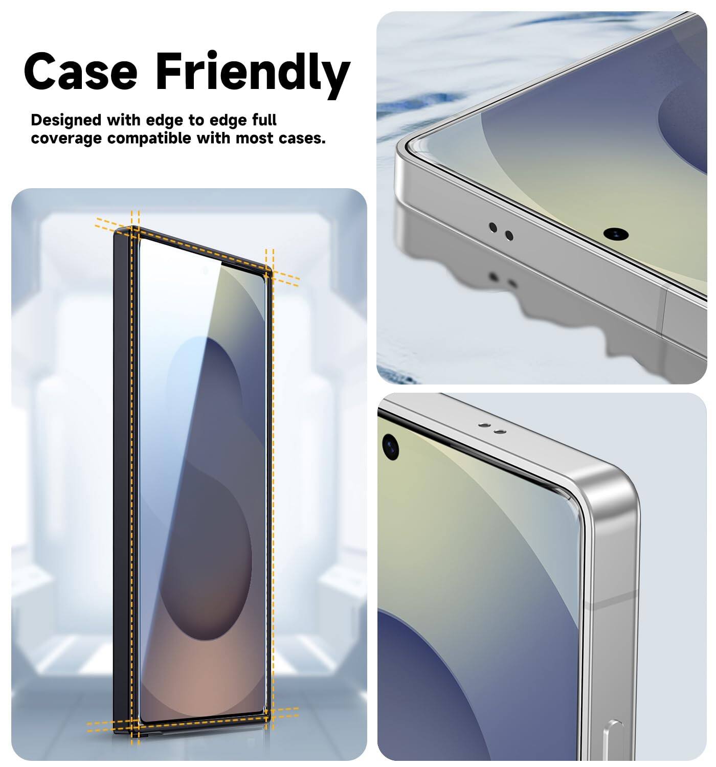 Case Friendly  
Designed with edge to edge full coverage compatible with most cases.
