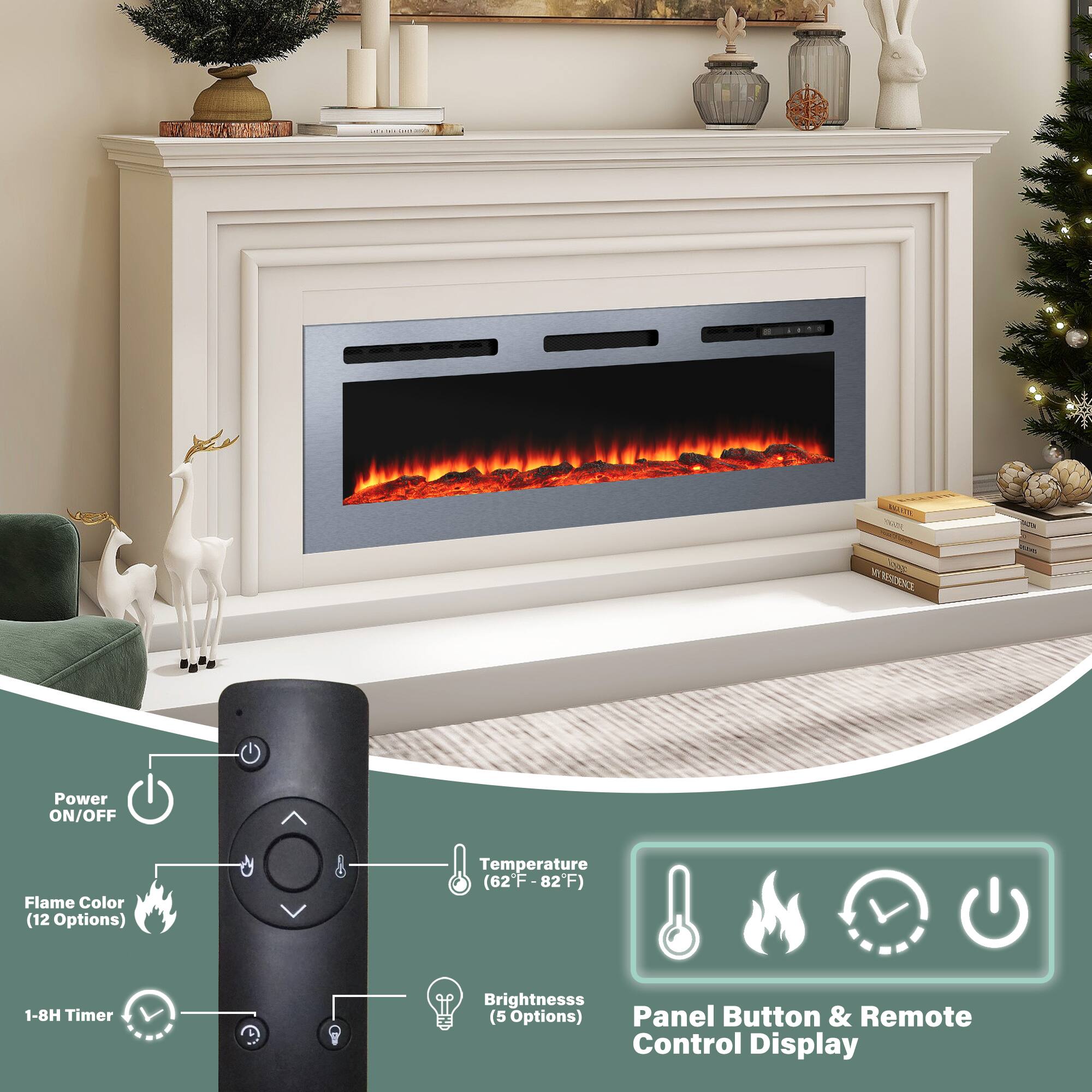 - Power ON/OFF
- Flame Color (12 Options)
- Temperature (62°F - 82°F)
- 1-8H Timer
- Brightness (5 Options)
- Panel Button & Remote Control Display