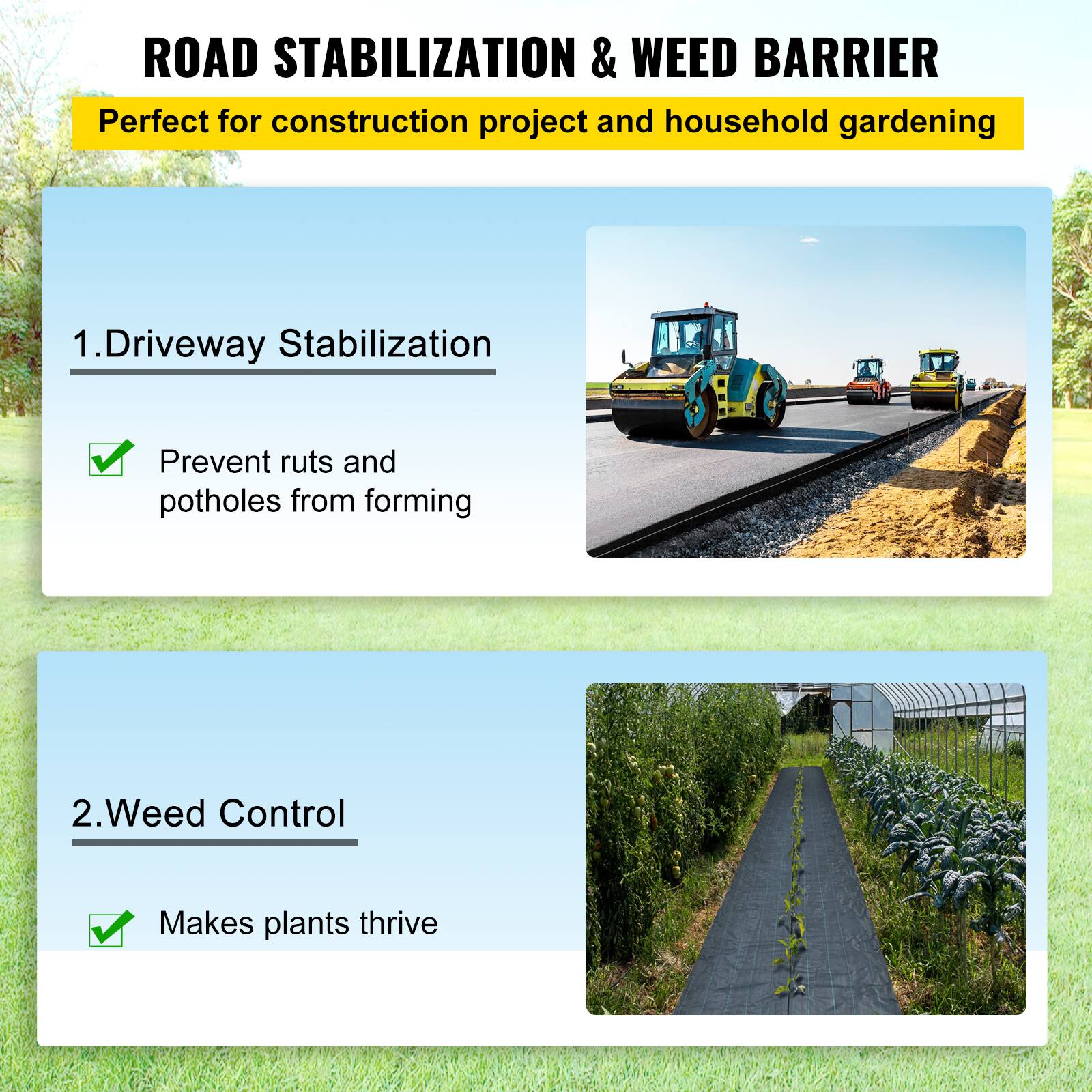ROAD STABILIZATION & WEED BARRIER
Perfect for construction project and household gardening
1. Driveway Stabilization
Prevent ruts and potholes from forming
2. Weed Control
Makes plants thrive