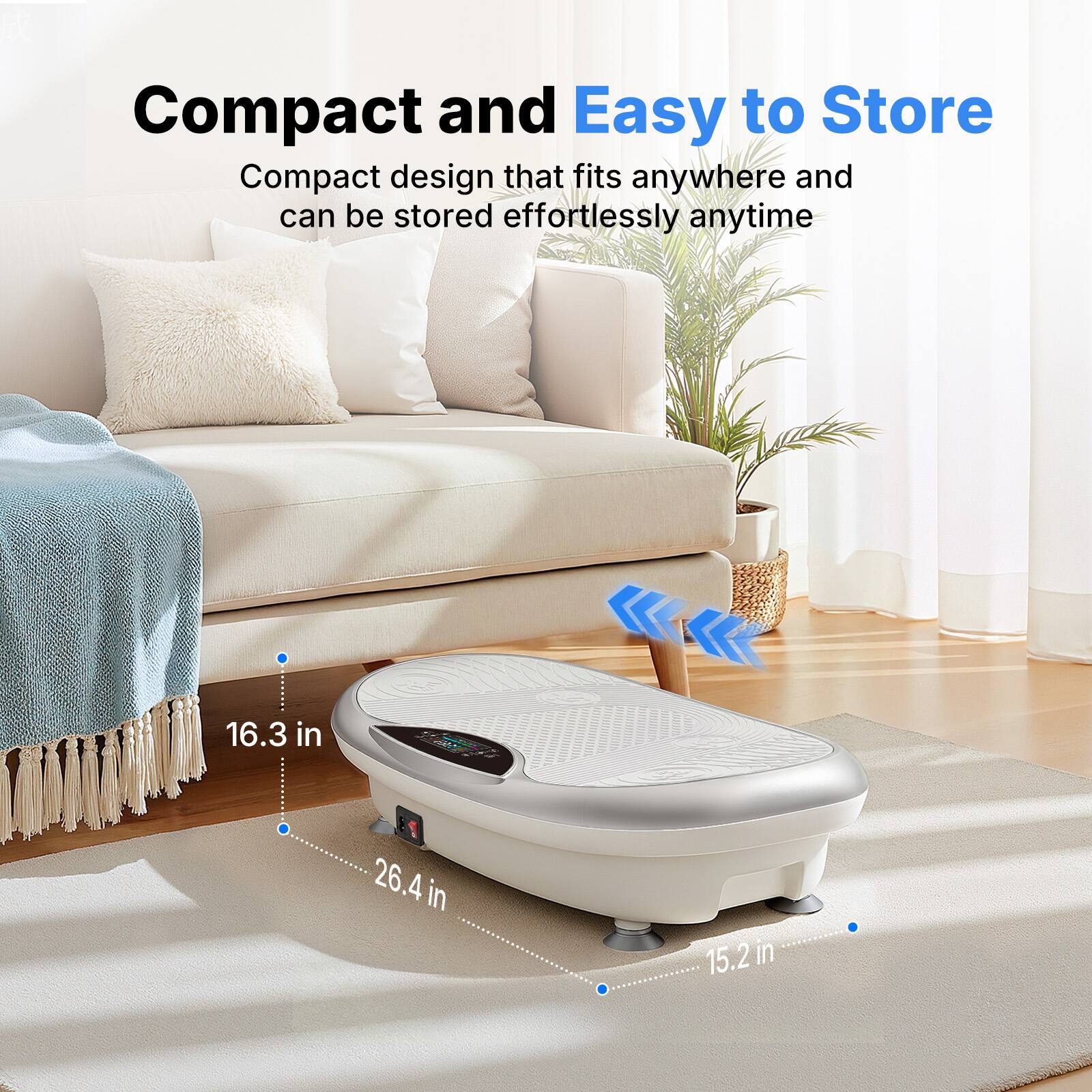 Compact and Easy to Store  
Compact design that fits anywhere and can be stored effortlessly anytime  
16.3 in x 26.4 in x 15.2 in